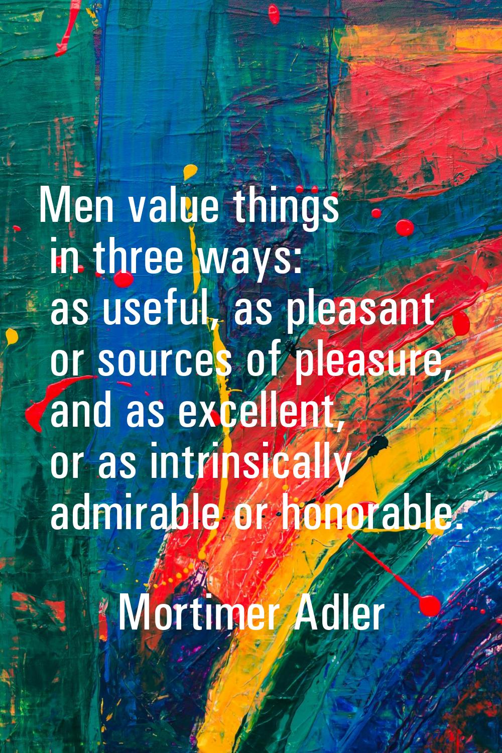 Men value things in three ways: as useful, as pleasant or sources of pleasure, and as excellent, or