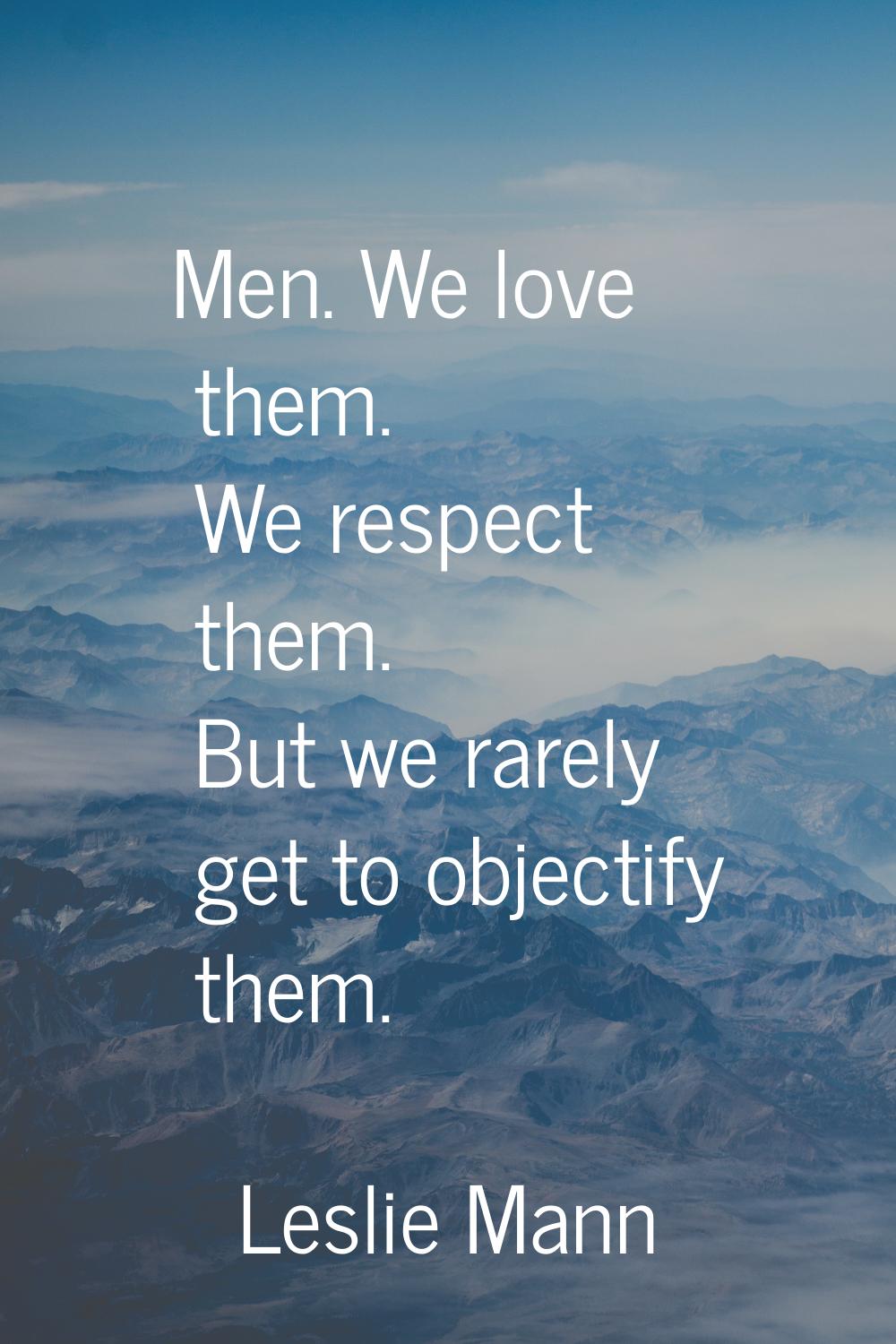 Men. We love them. We respect them. But we rarely get to objectify them.