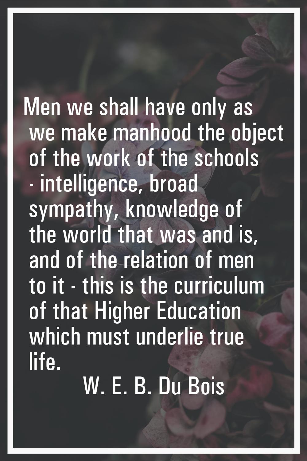 Men we shall have only as we make manhood the object of the work of the schools - intelligence, bro