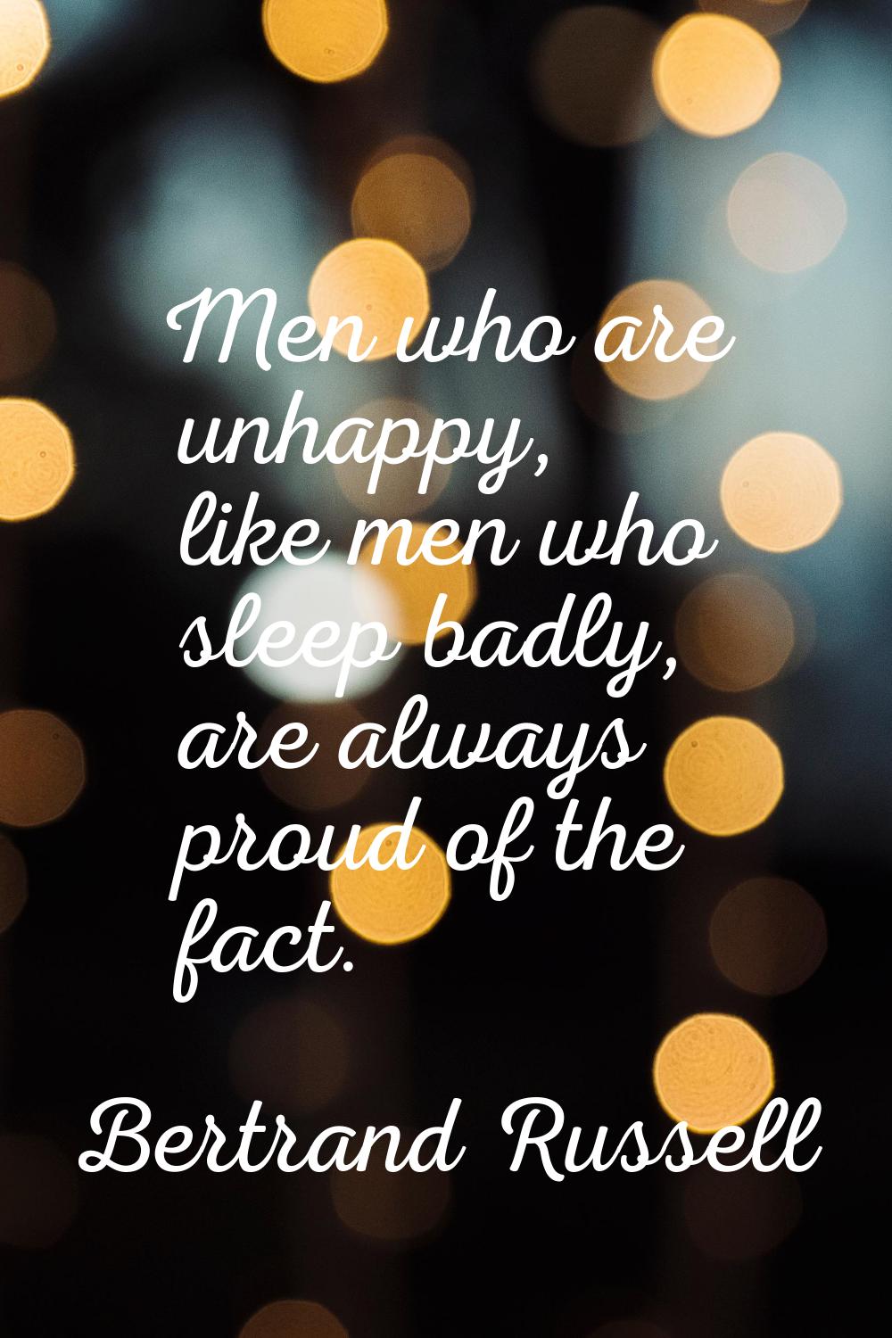 Men who are unhappy, like men who sleep badly, are always proud of the fact.
