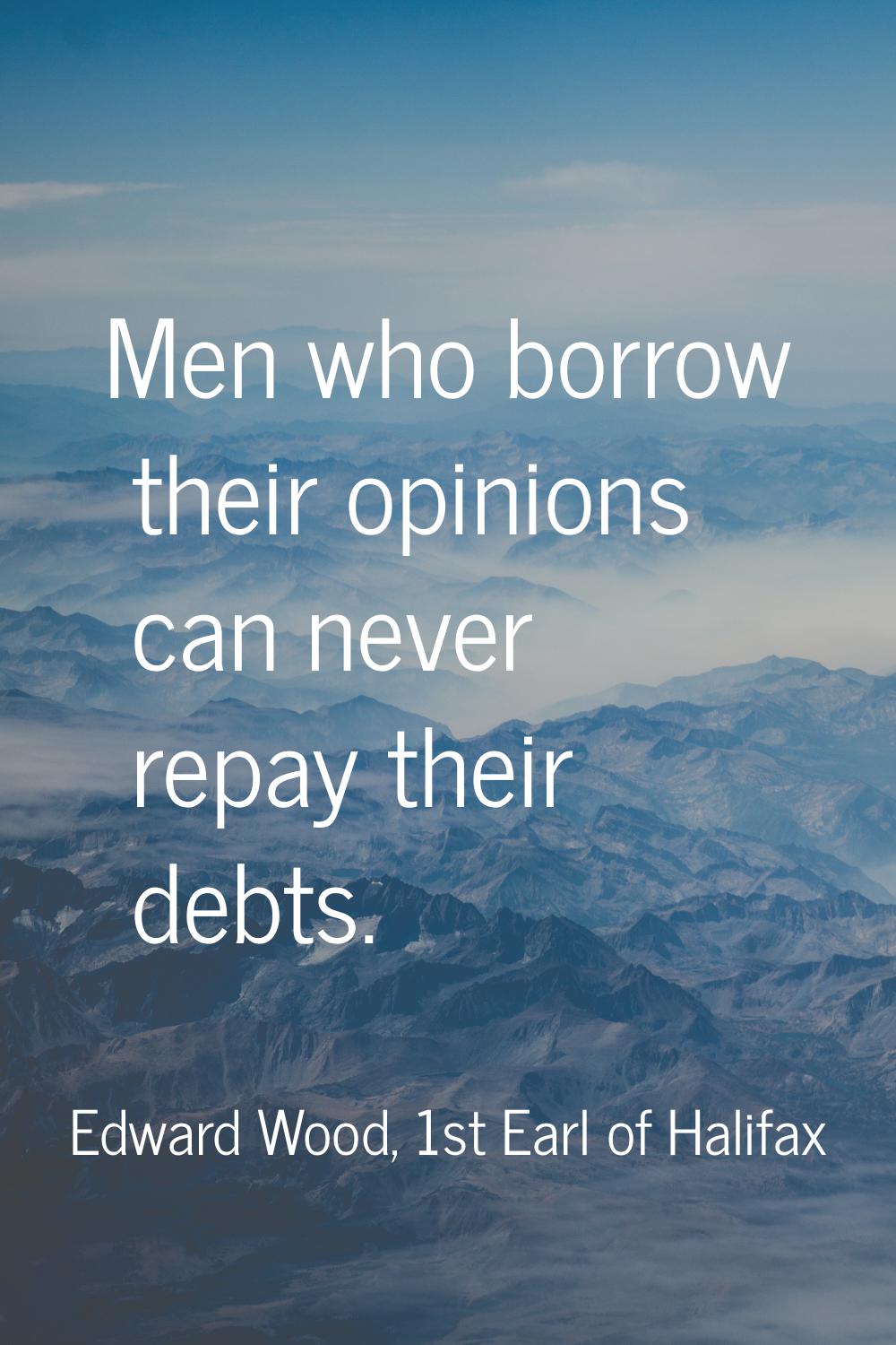 Men who borrow their opinions can never repay their debts.