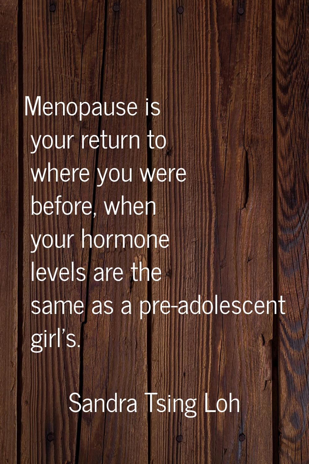 Menopause is your return to where you were before, when your hormone levels are the same as a pre-a