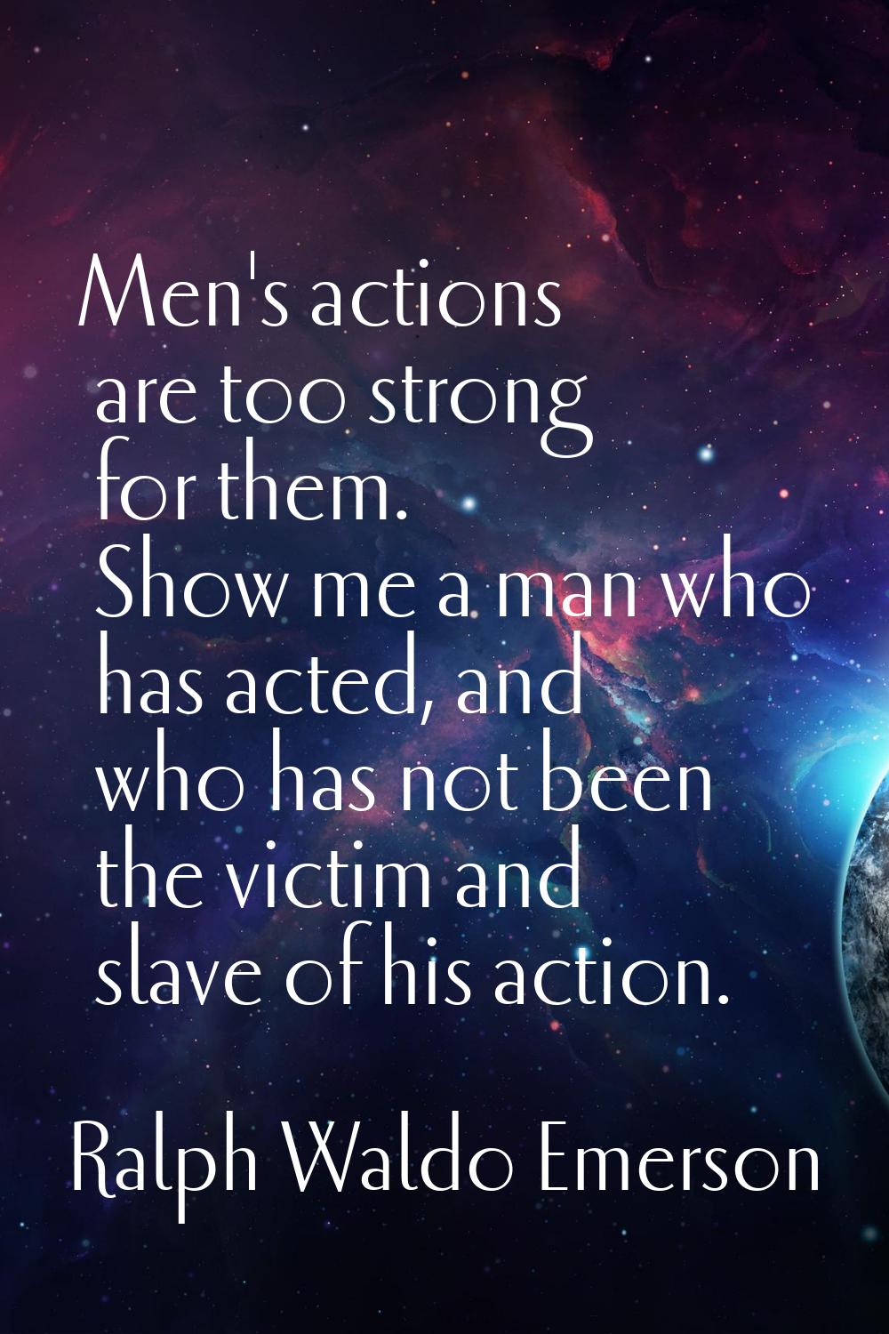 Men's actions are too strong for them. Show me a man who has acted, and who has not been the victim