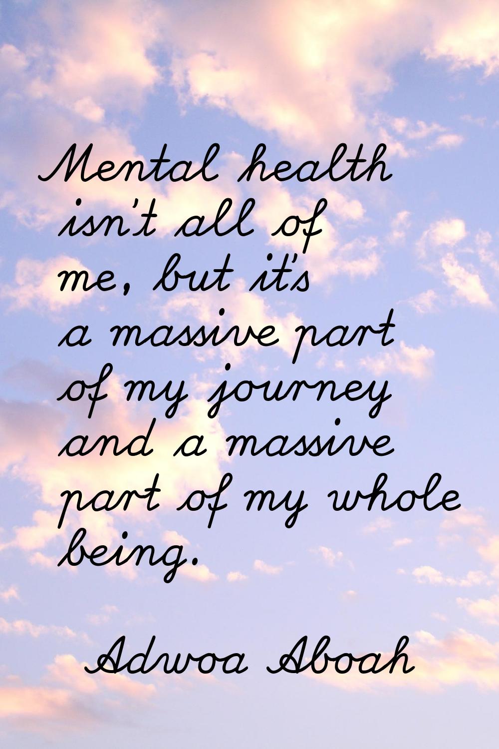 Mental health isn't all of me, but it's a massive part of my journey and a massive part of my whole