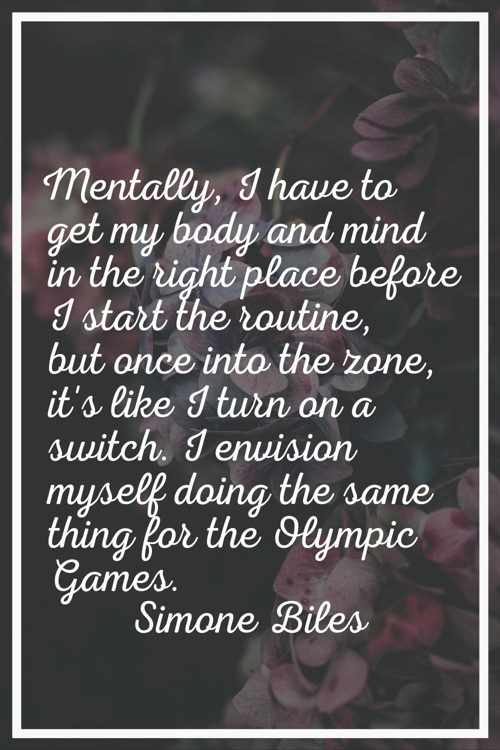 Mentally, I have to get my body and mind in the right place before I start the routine, but once in