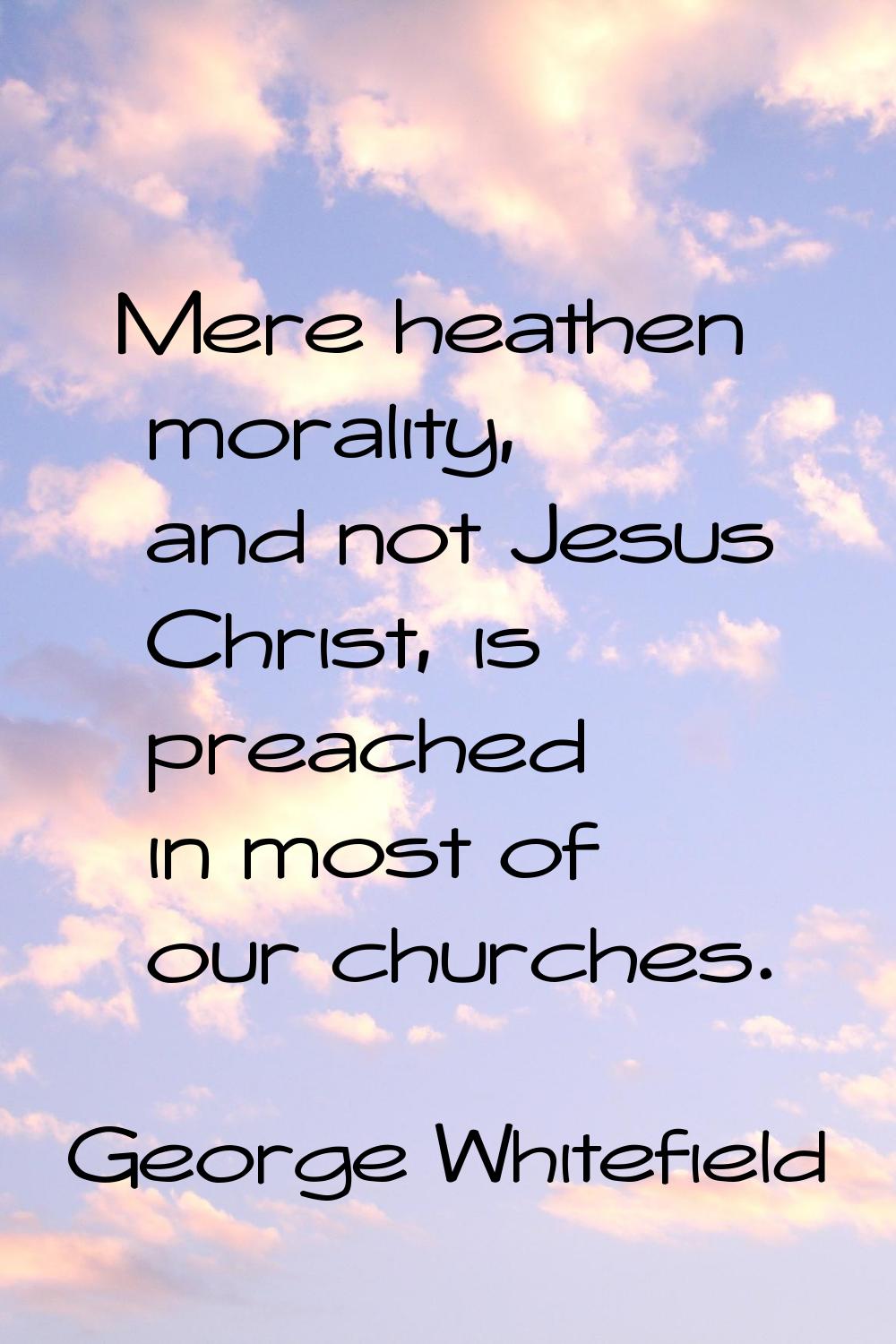 Mere heathen morality, and not Jesus Christ, is preached in most of our churches.