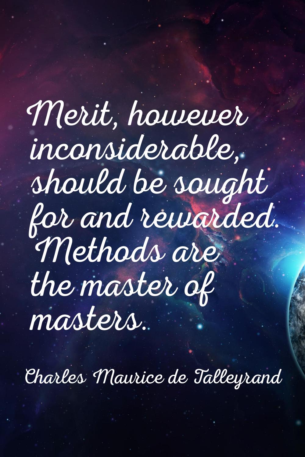 Merit, however inconsiderable, should be sought for and rewarded. Methods are the master of masters