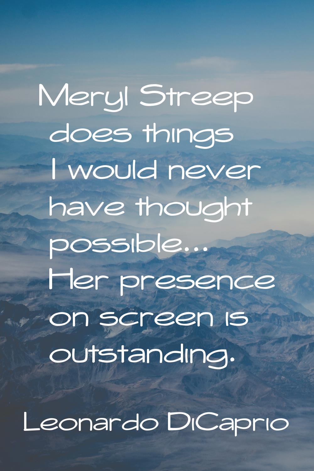Meryl Streep does things I would never have thought possible... Her presence on screen is outstandi