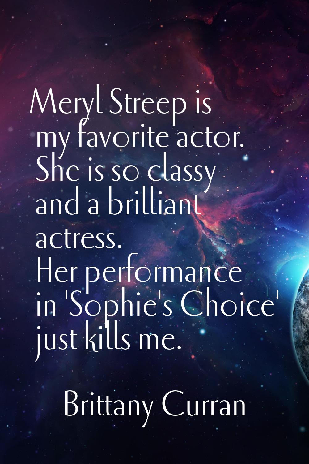 Meryl Streep is my favorite actor. She is so classy and a brilliant actress. Her performance in 'So