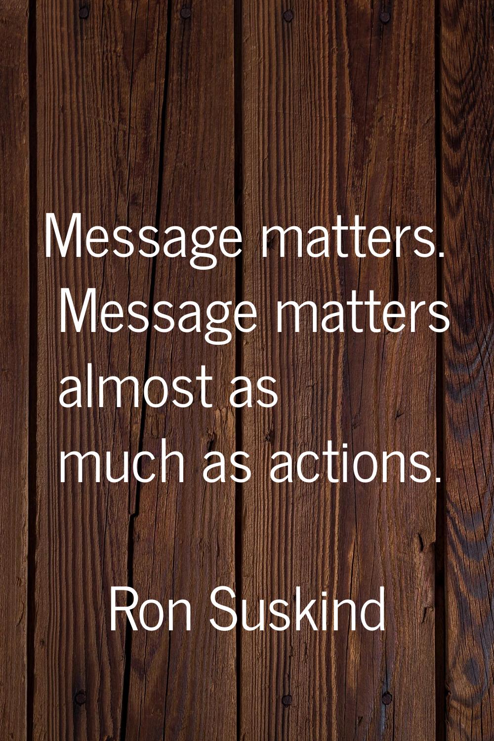 Message matters. Message matters almost as much as actions.