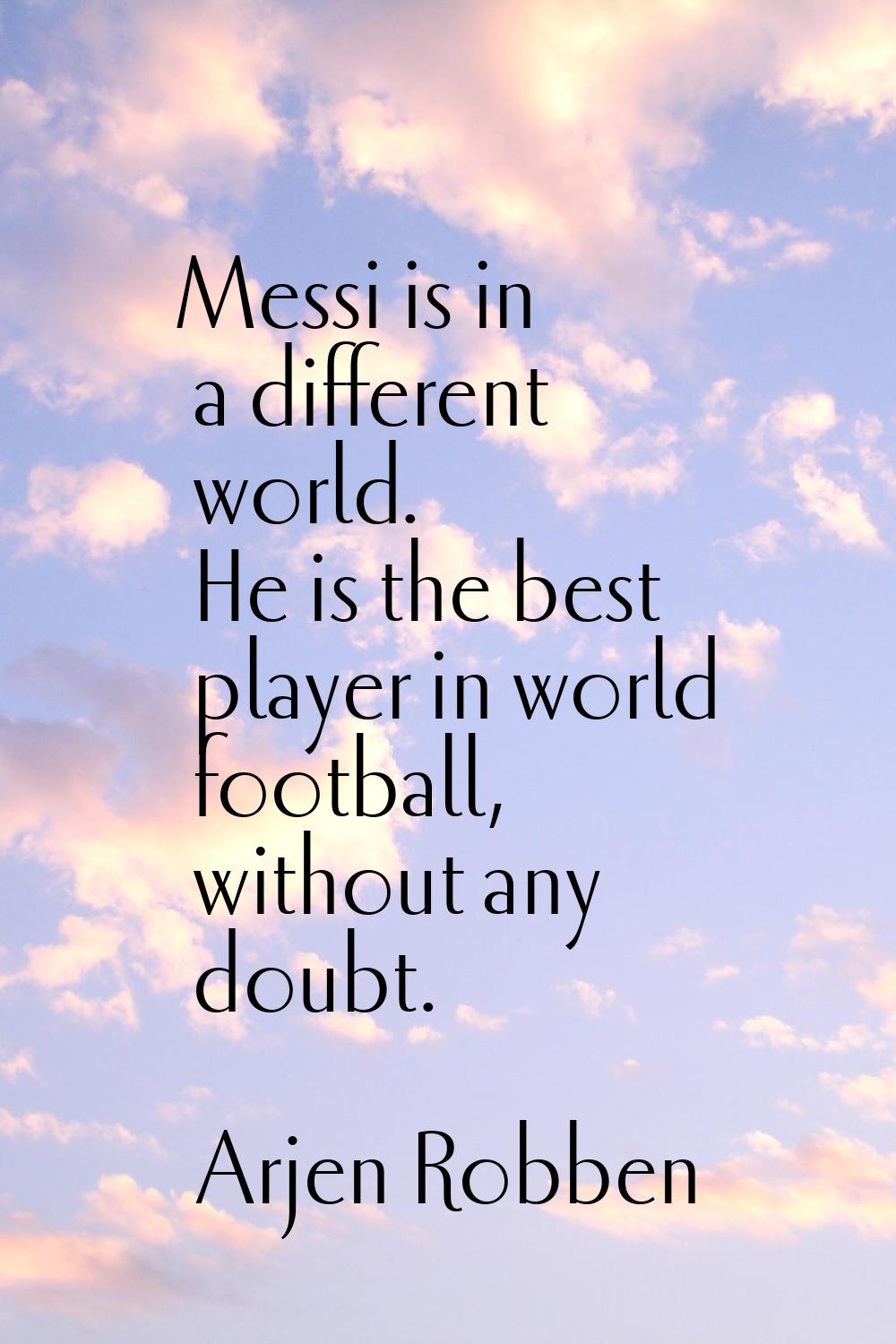 Messi is in a different world. He is the best player in world football, without any doubt.
