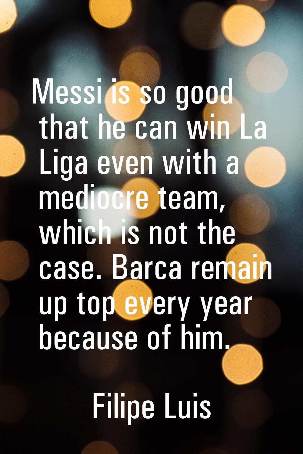 Messi is so good that he can win La Liga even with a mediocre team, which is not the case. Barca re
