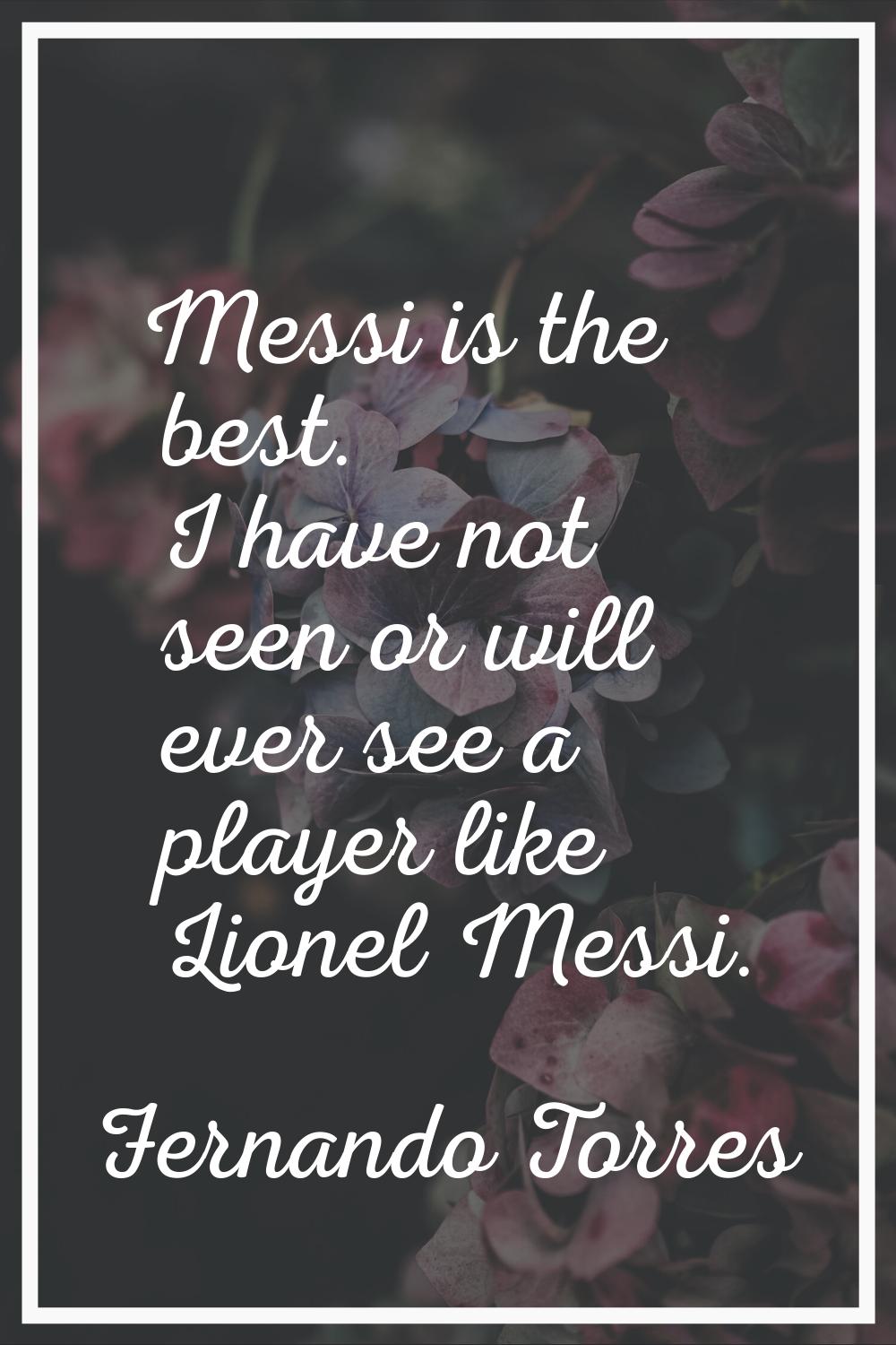 Messi is the best. I have not seen or will ever see a player like Lionel Messi.