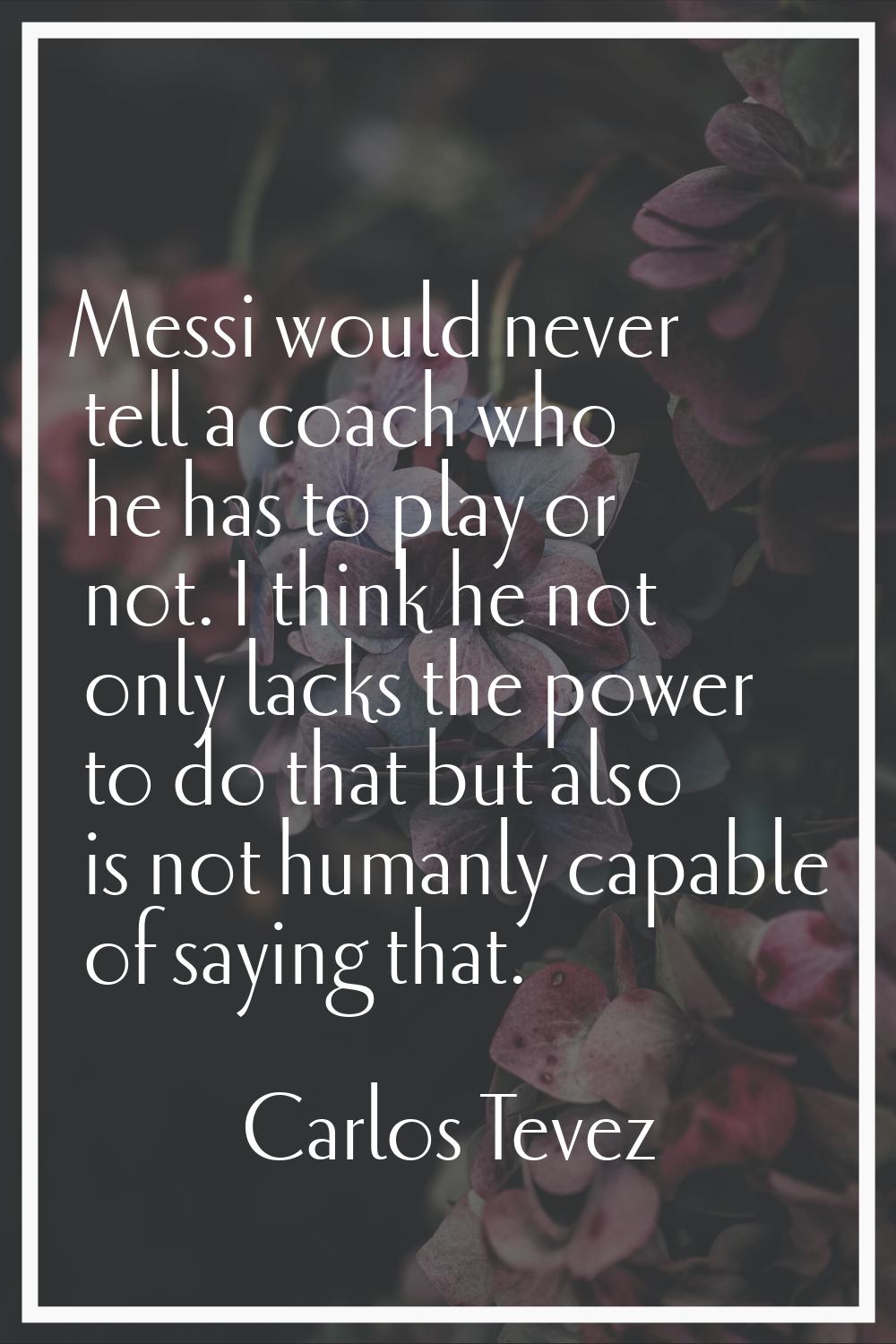 Messi would never tell a coach who he has to play or not. I think he not only lacks the power to do