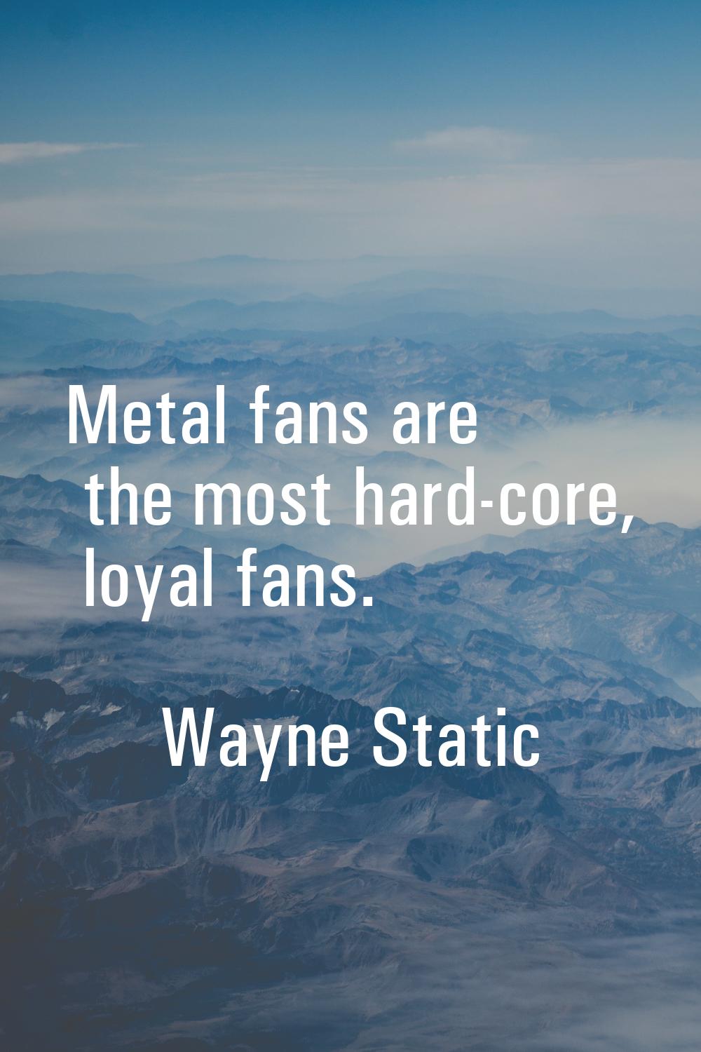 Metal fans are the most hard-core, loyal fans.