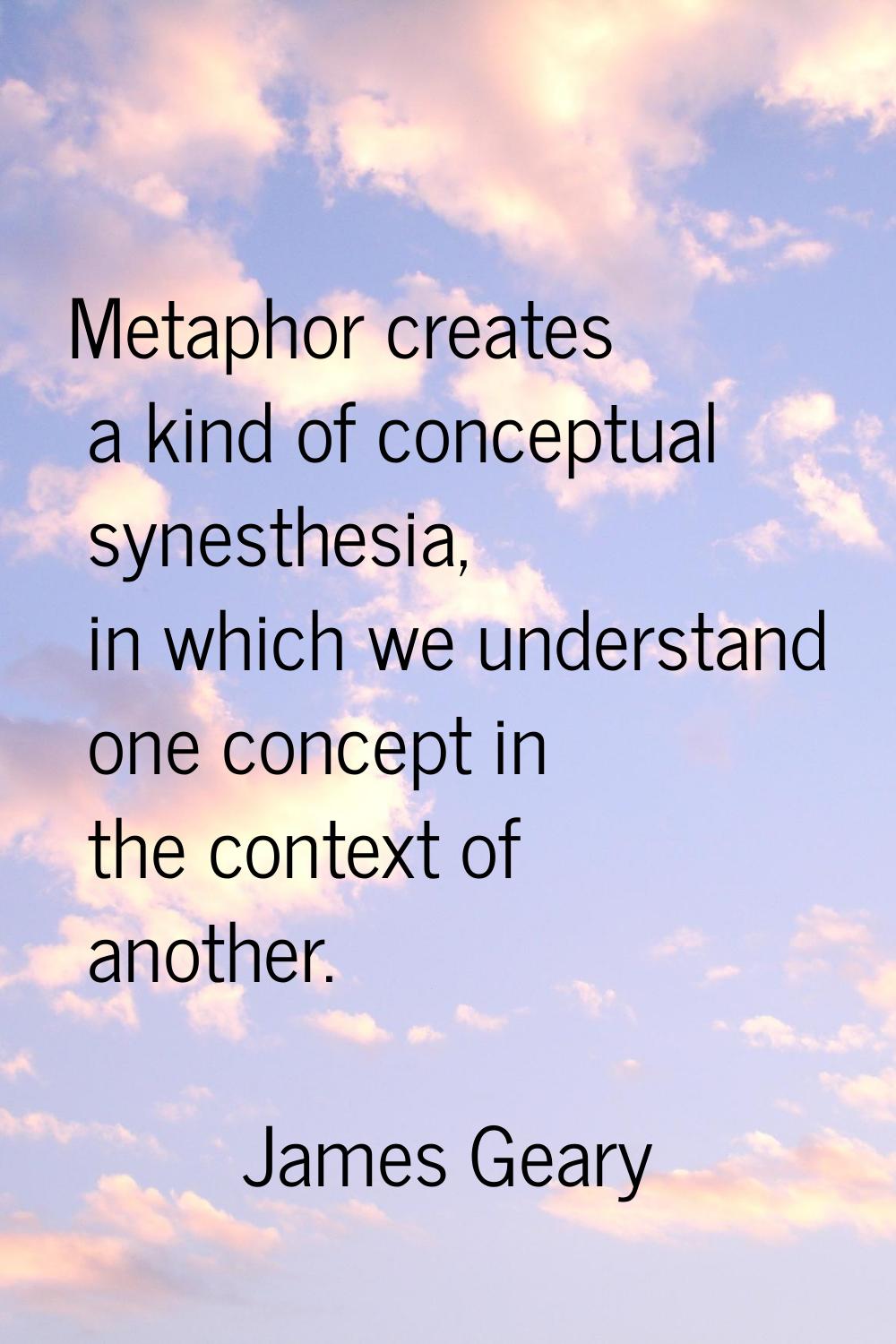 Metaphor creates a kind of conceptual synesthesia, in which we understand one concept in the contex