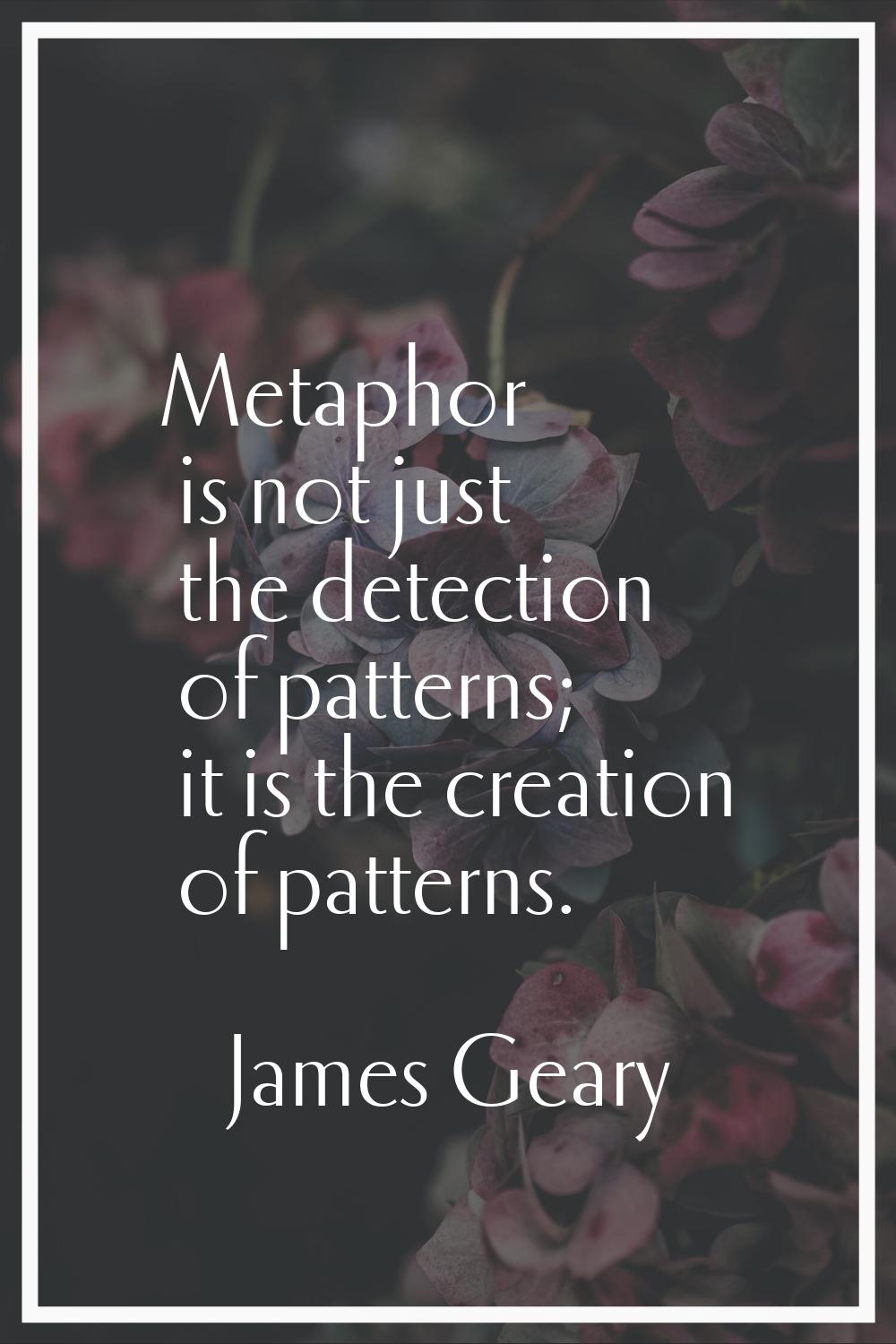 Metaphor is not just the detection of patterns; it is the creation of patterns.