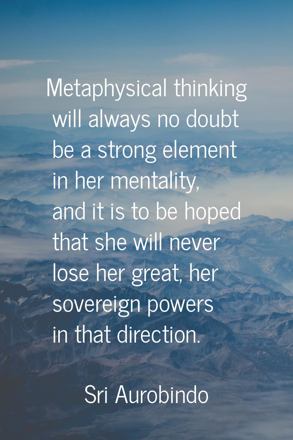 Metaphysical thinking will always no doubt be a strong element in her mentality, and it is to be ho