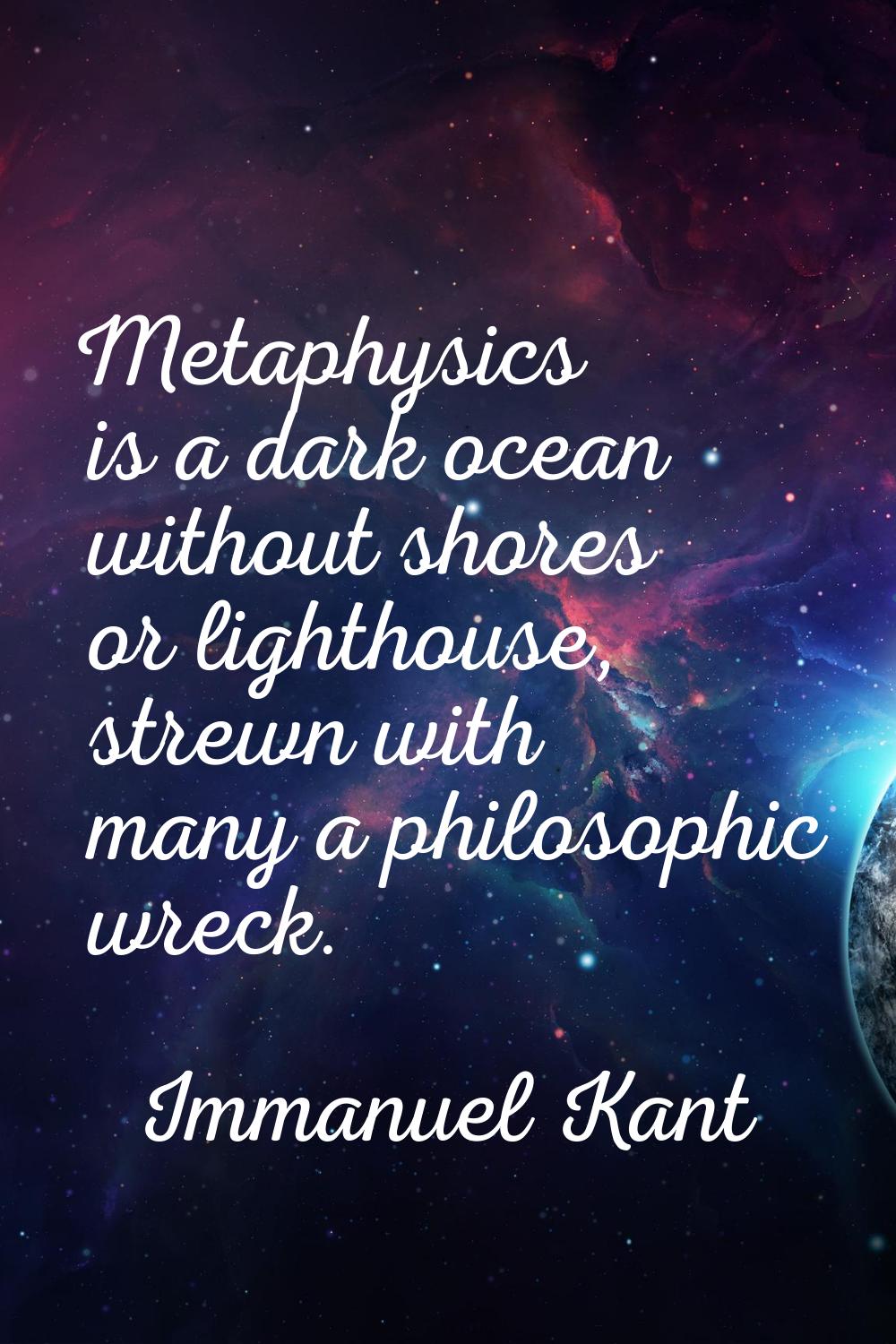 Metaphysics is a dark ocean without shores or lighthouse, strewn with many a philosophic wreck.