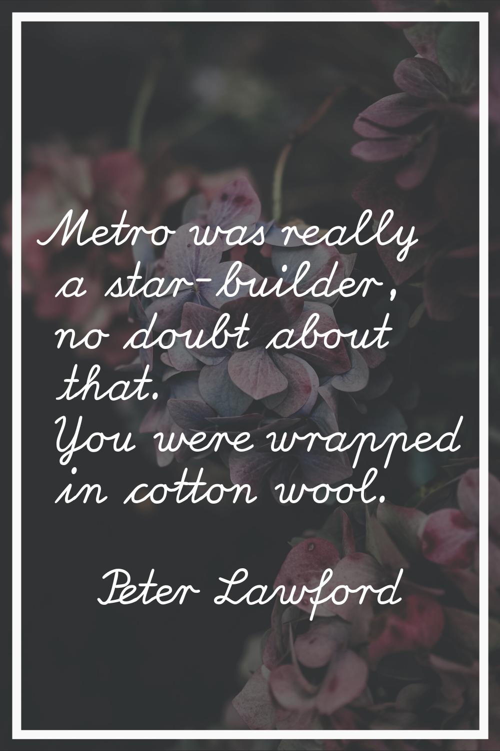 Metro was really a star-builder, no doubt about that. You were wrapped in cotton wool.