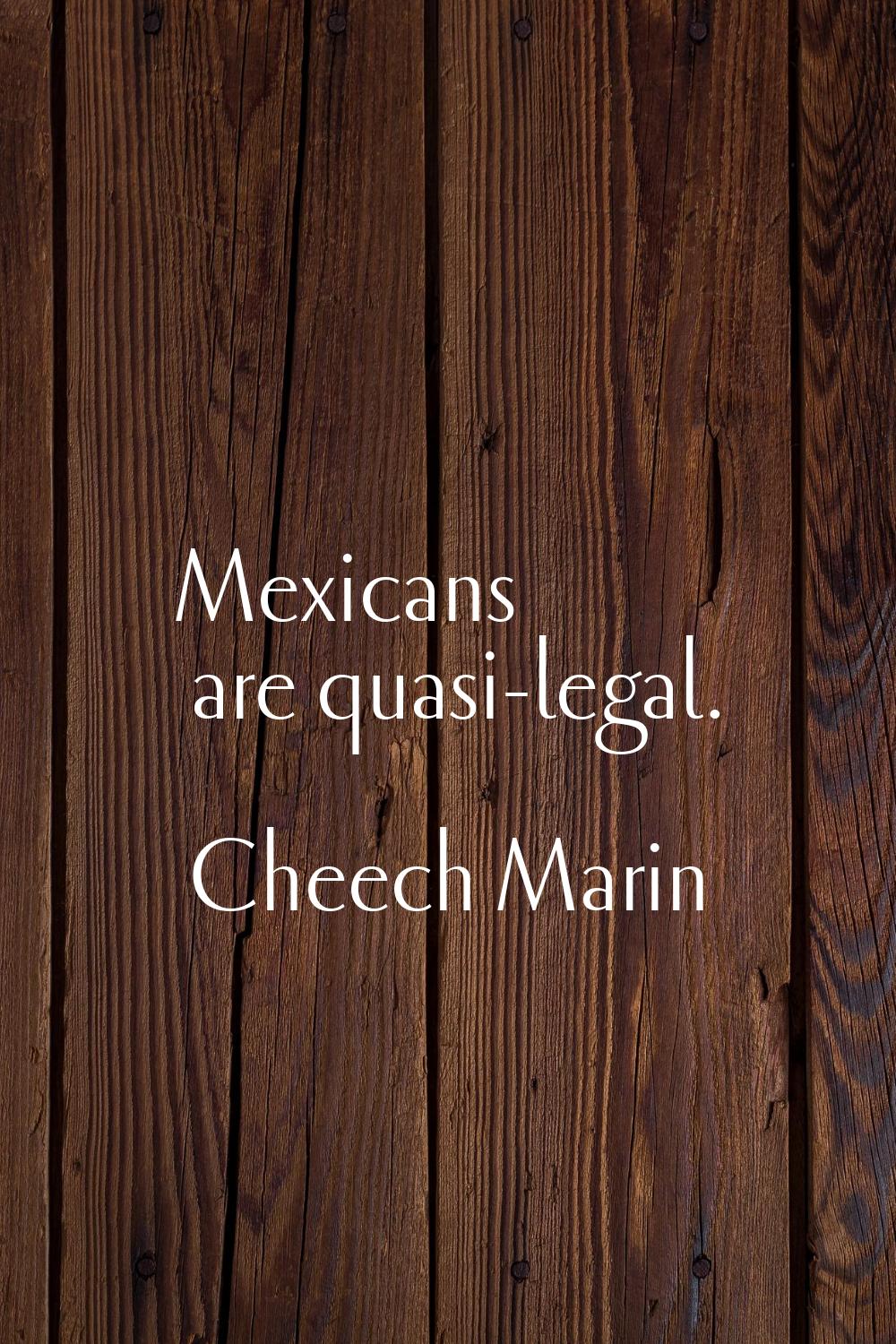 Mexicans are quasi-legal.