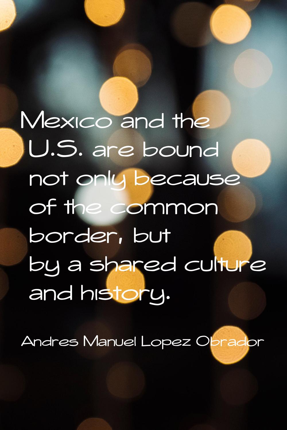 Mexico and the U.S. are bound not only because of the common border, but by a shared culture and hi