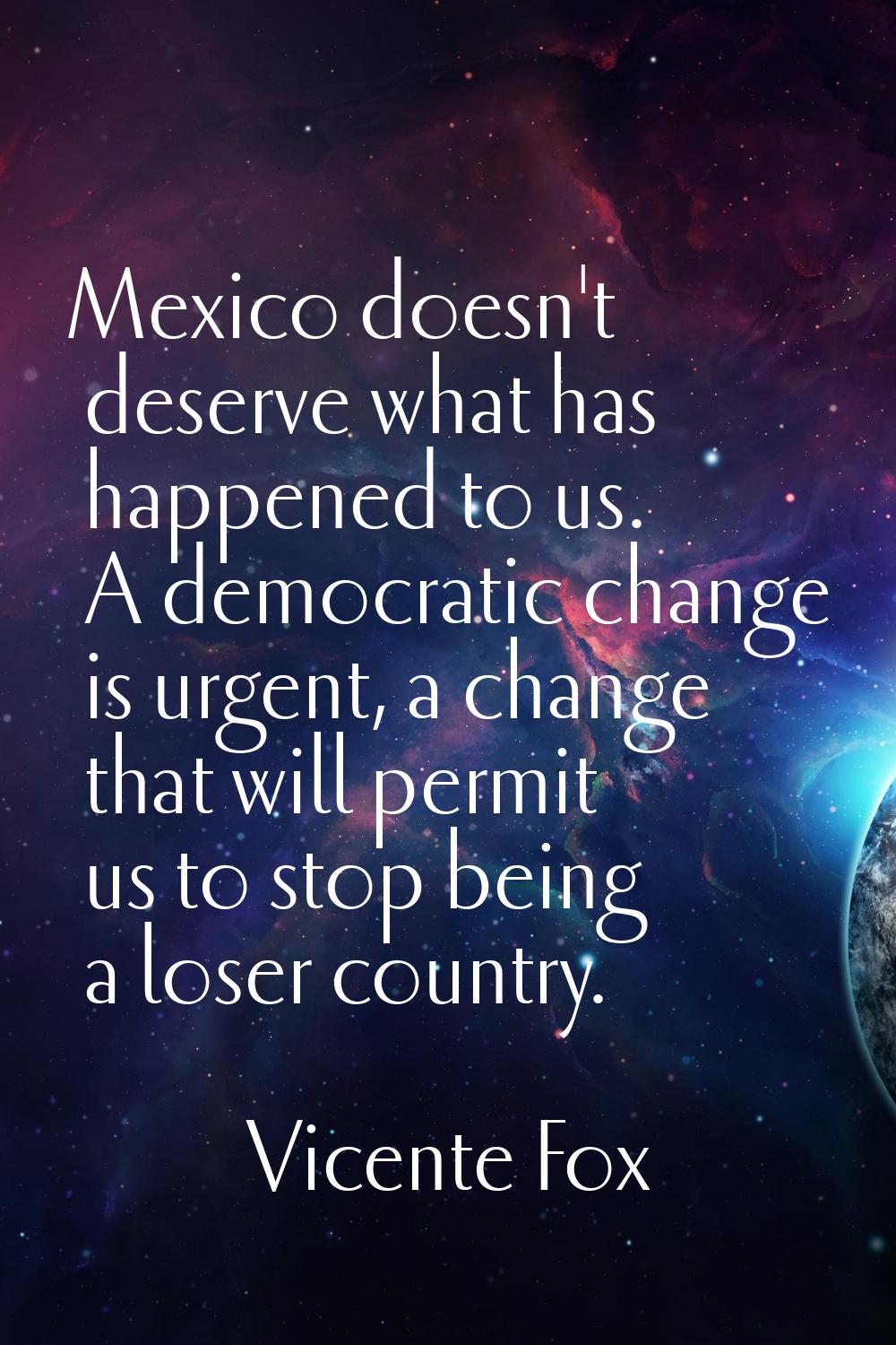 Mexico doesn't deserve what has happened to us. A democratic change is urgent, a change that will p