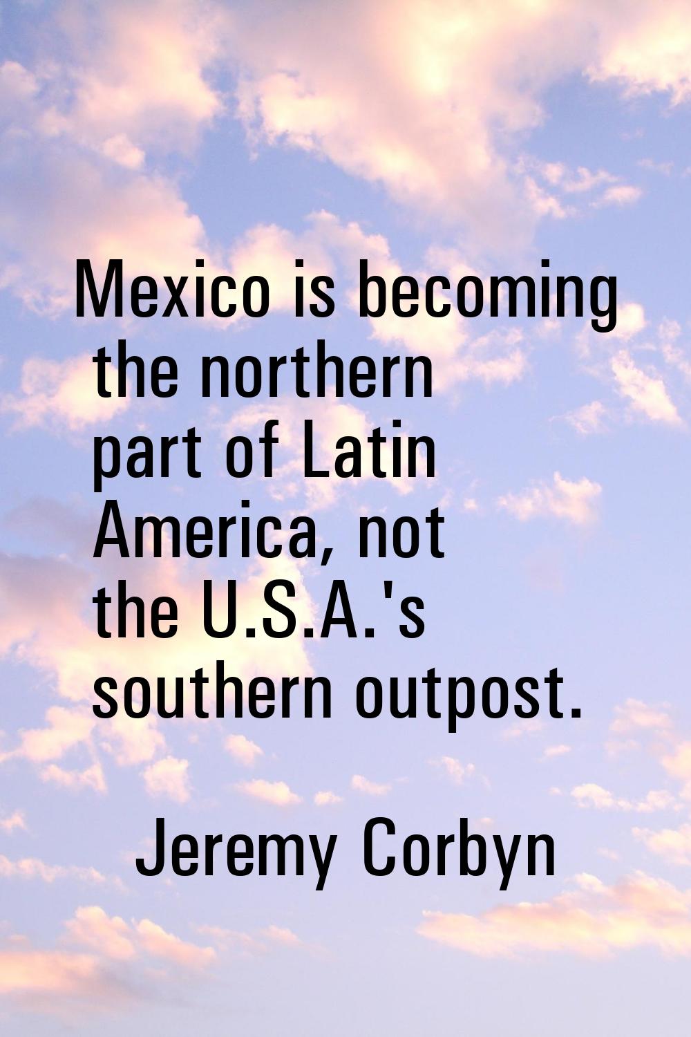 Mexico is becoming the northern part of Latin America, not the U.S.A.'s southern outpost.