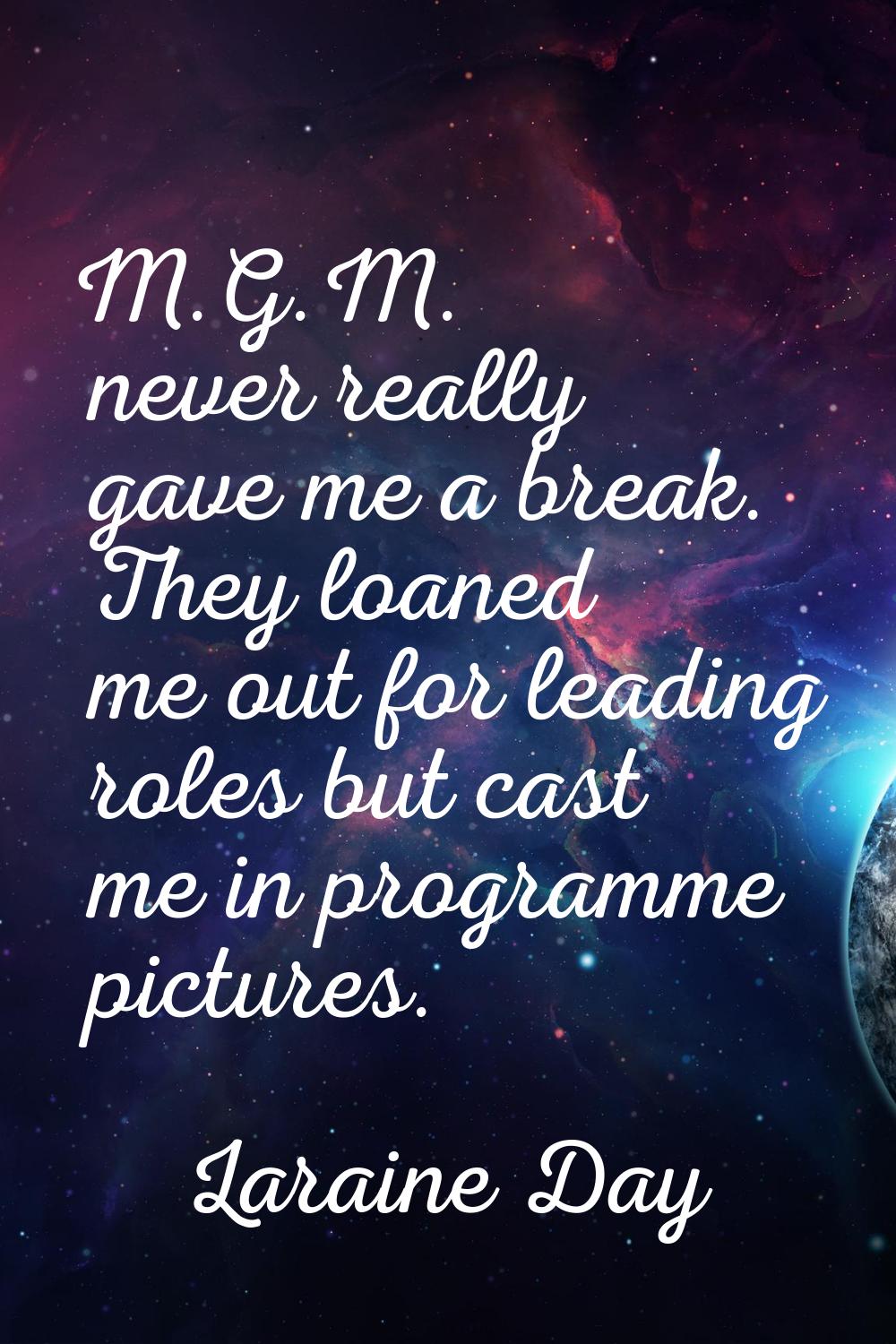 M.G.M. never really gave me a break. They loaned me out for leading roles but cast me in programme 