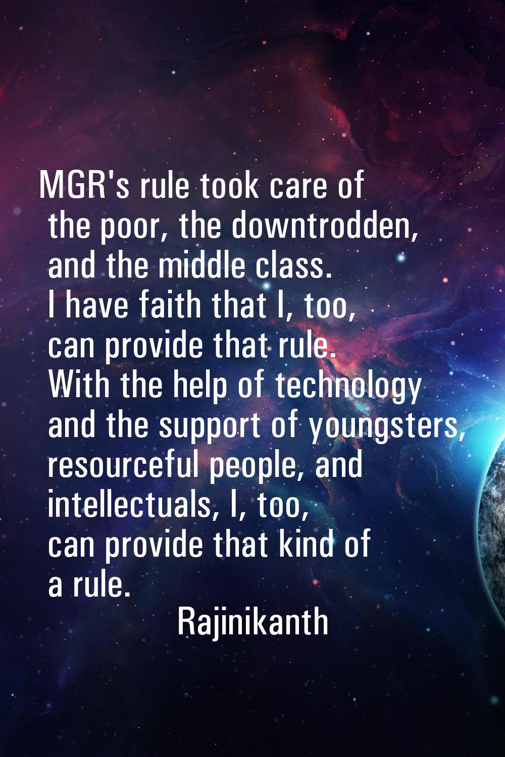 MGR's rule took care of the poor, the downtrodden, and the middle class. I have faith that I, too, 