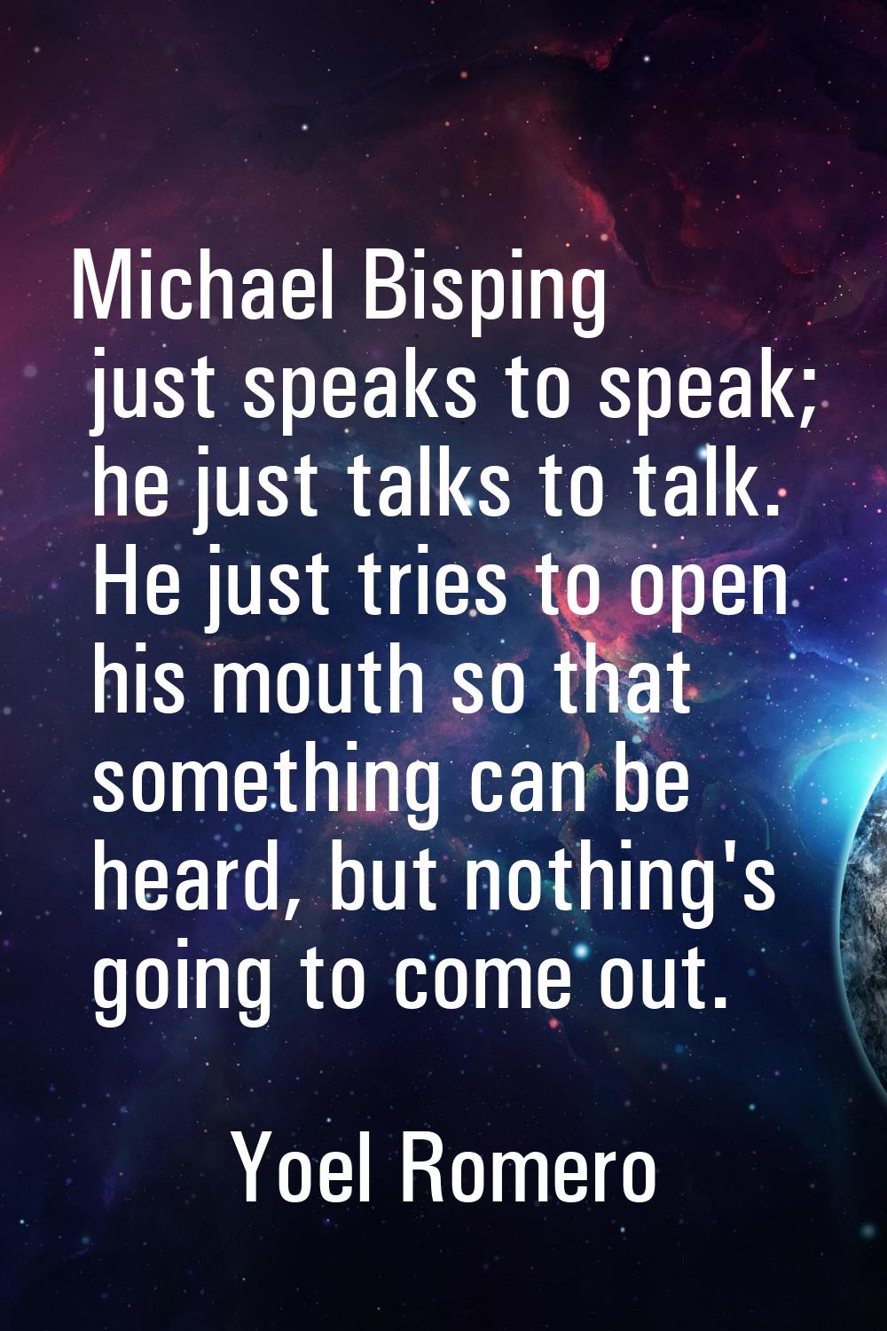 Michael Bisping just speaks to speak; he just talks to talk. He just tries to open his mouth so tha