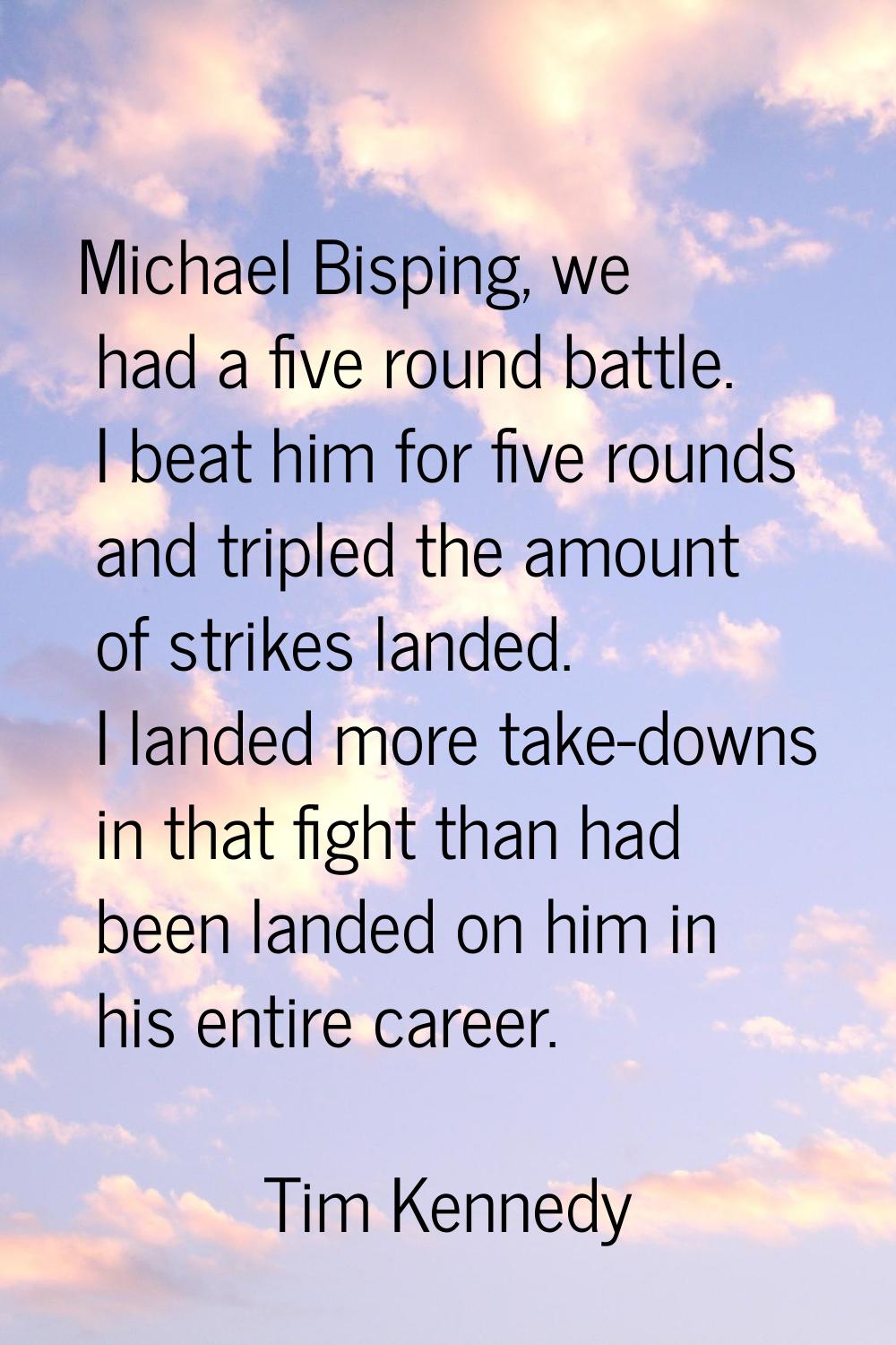 Michael Bisping, we had a five round battle. I beat him for five rounds and tripled the amount of s