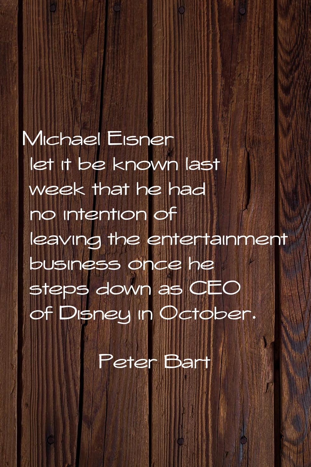 Michael Eisner let it be known last week that he had no intention of leaving the entertainment busi