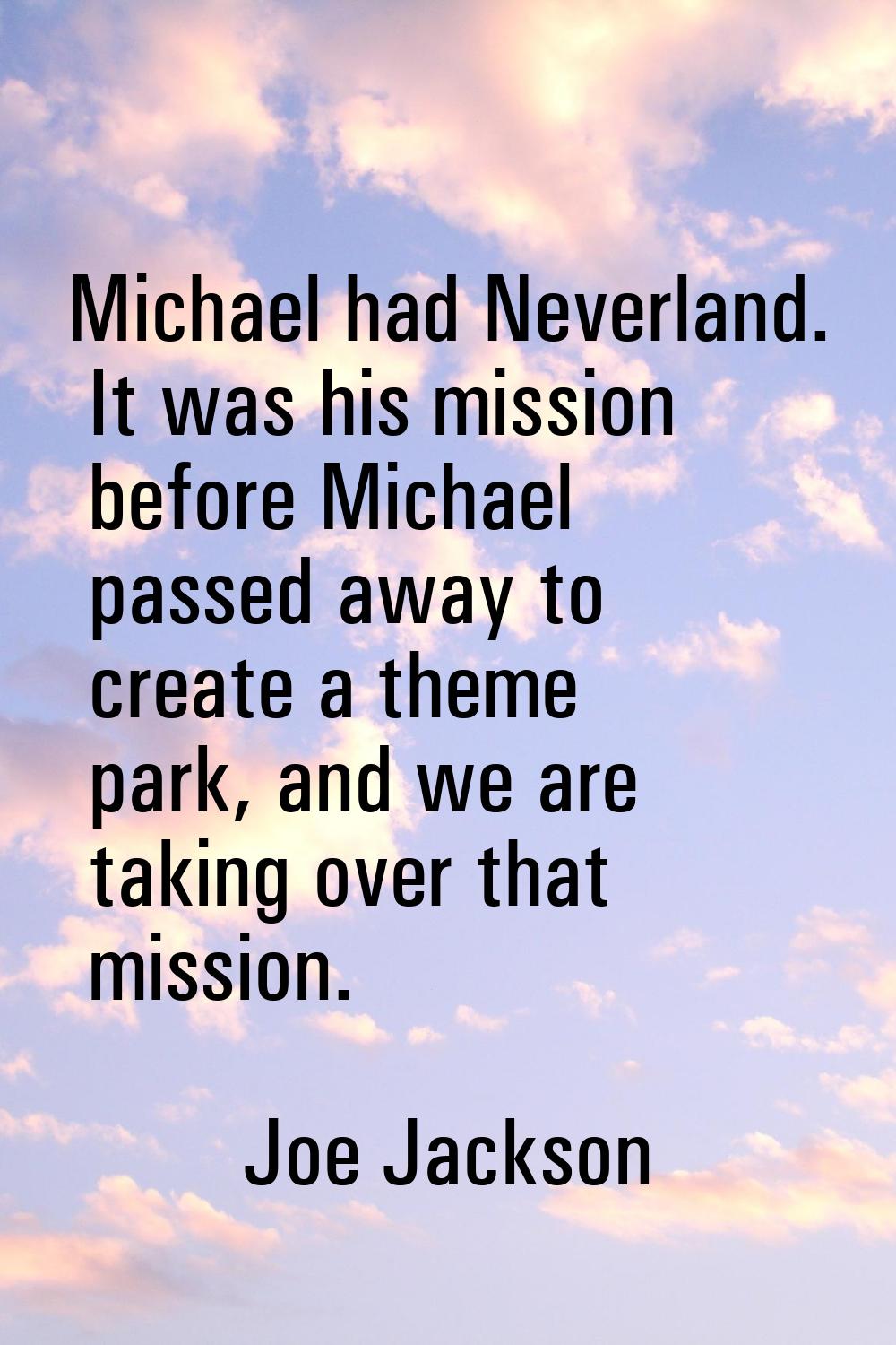 Michael had Neverland. It was his mission before Michael passed away to create a theme park, and we