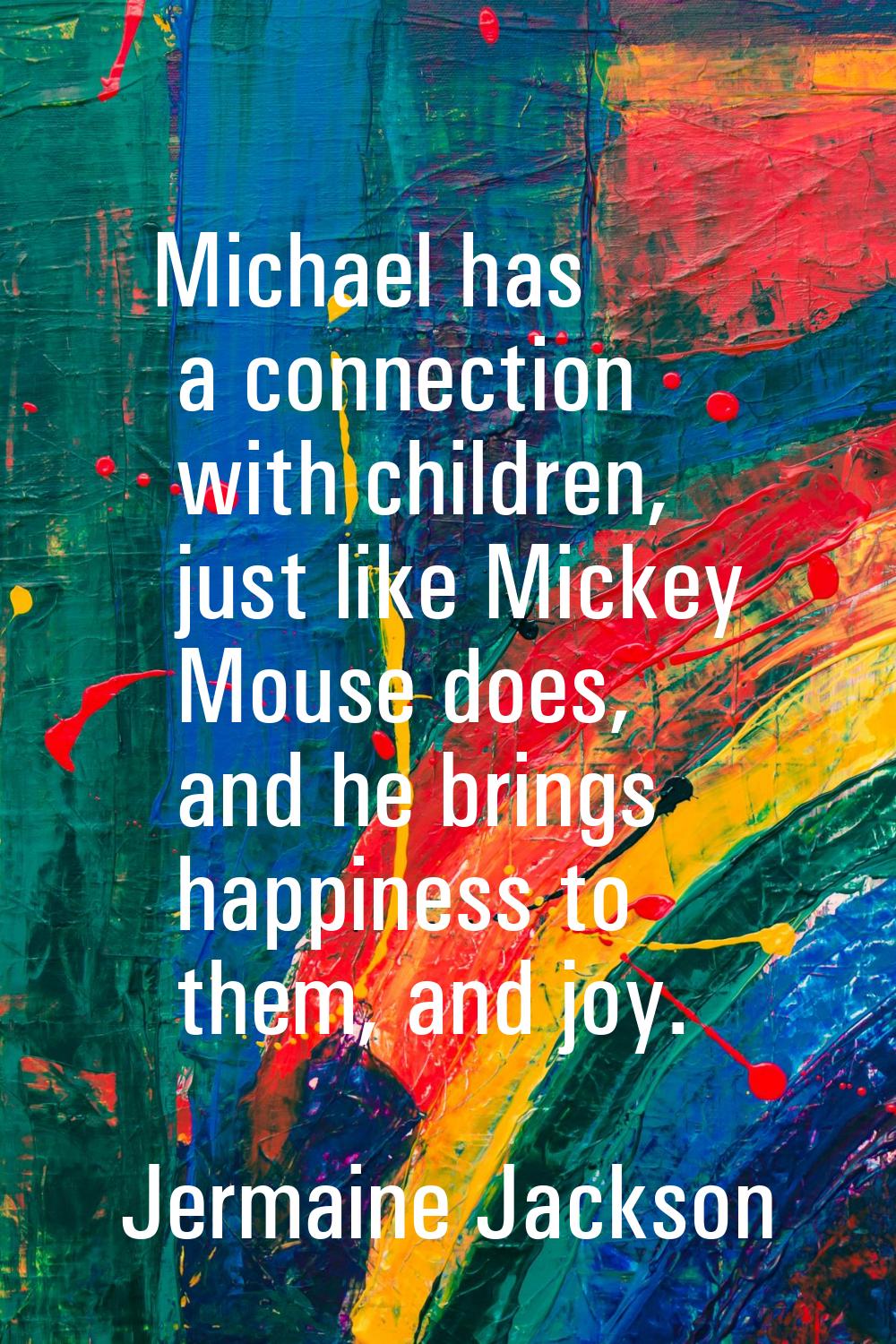 Michael has a connection with children, just like Mickey Mouse does, and he brings happiness to the