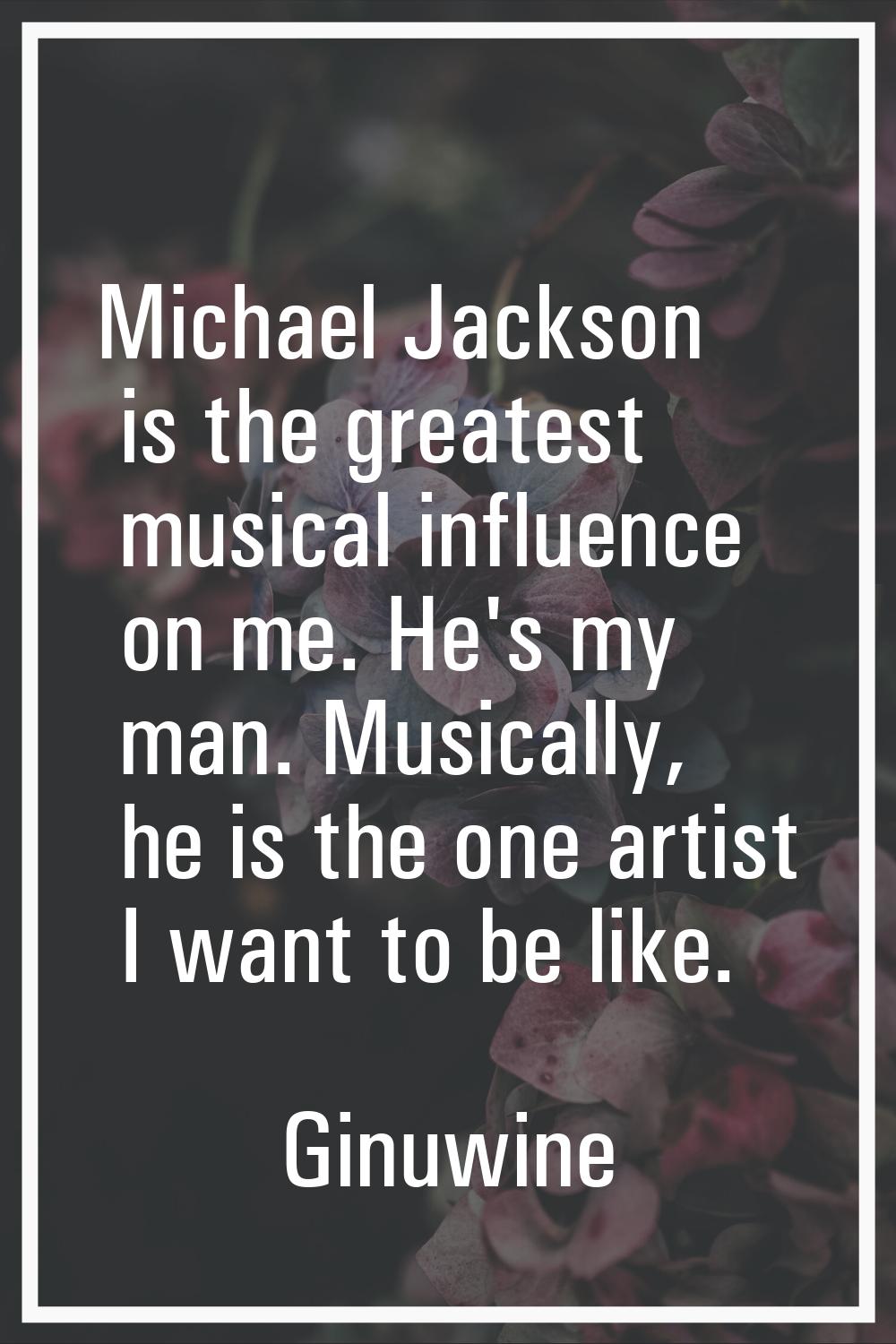 Michael Jackson is the greatest musical influence on me. He's my man. Musically, he is the one arti