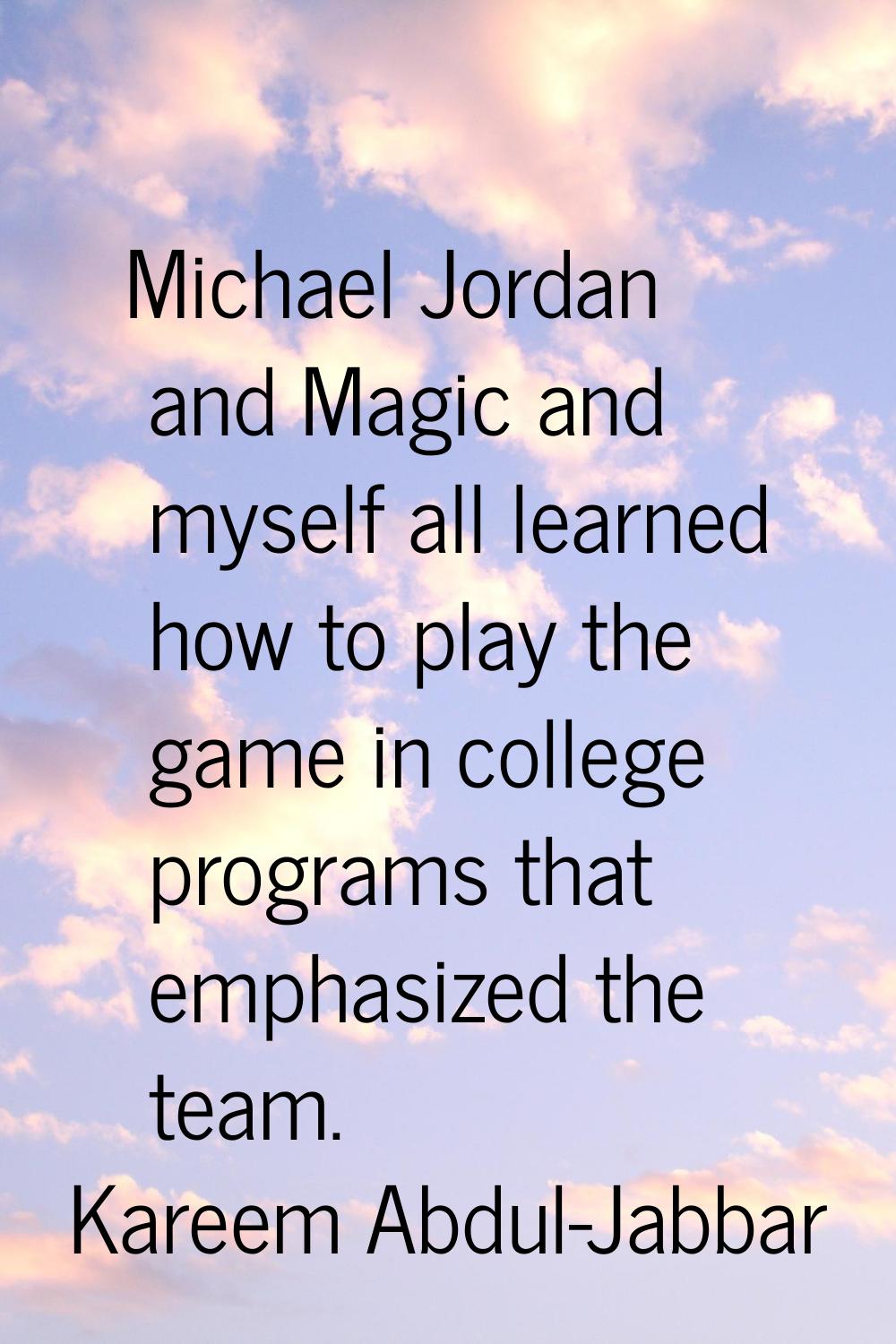 Michael Jordan and Magic and myself all learned how to play the game in college programs that empha