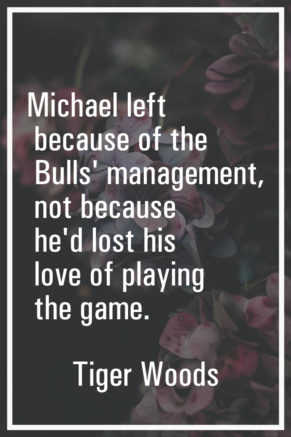 Michael left because of the Bulls' management, not because he'd lost his love of playing the game.