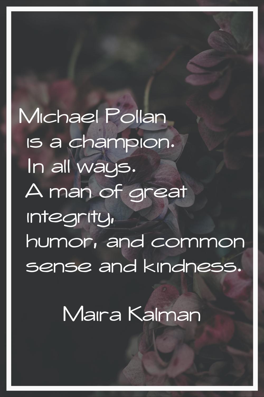 Michael Pollan is a champion. In all ways. A man of great integrity, humor, and common sense and ki