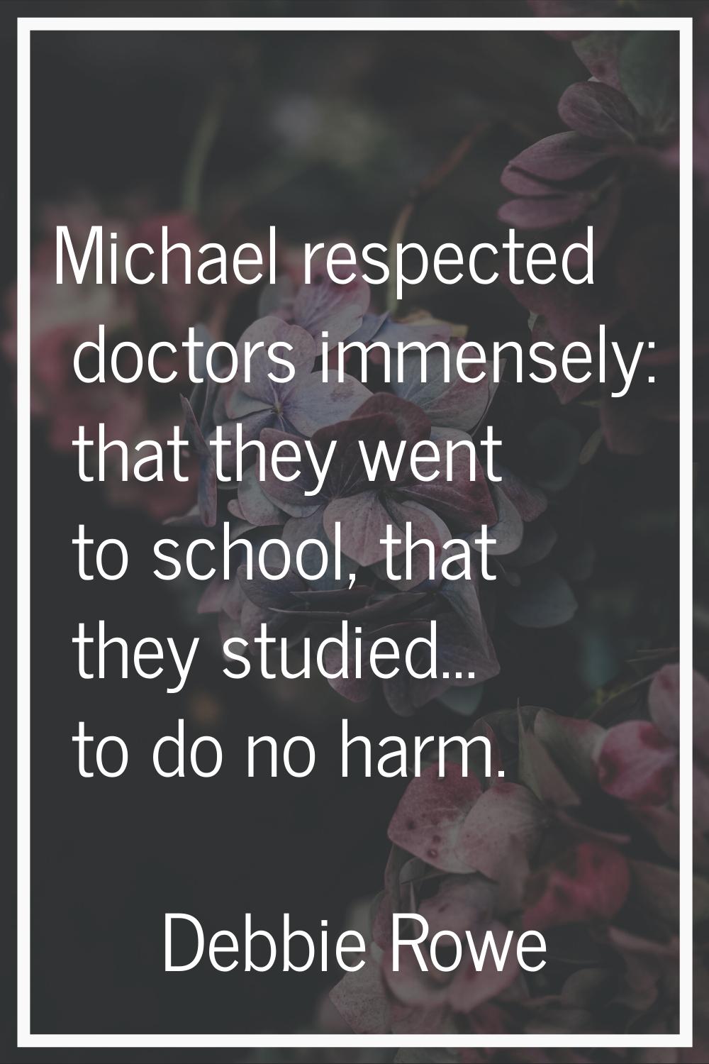 Michael respected doctors immensely: that they went to school, that they studied... to do no harm.