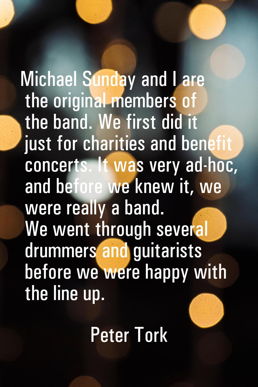 Michael Sunday and I are the original members of the band. We first did it just for charities and b