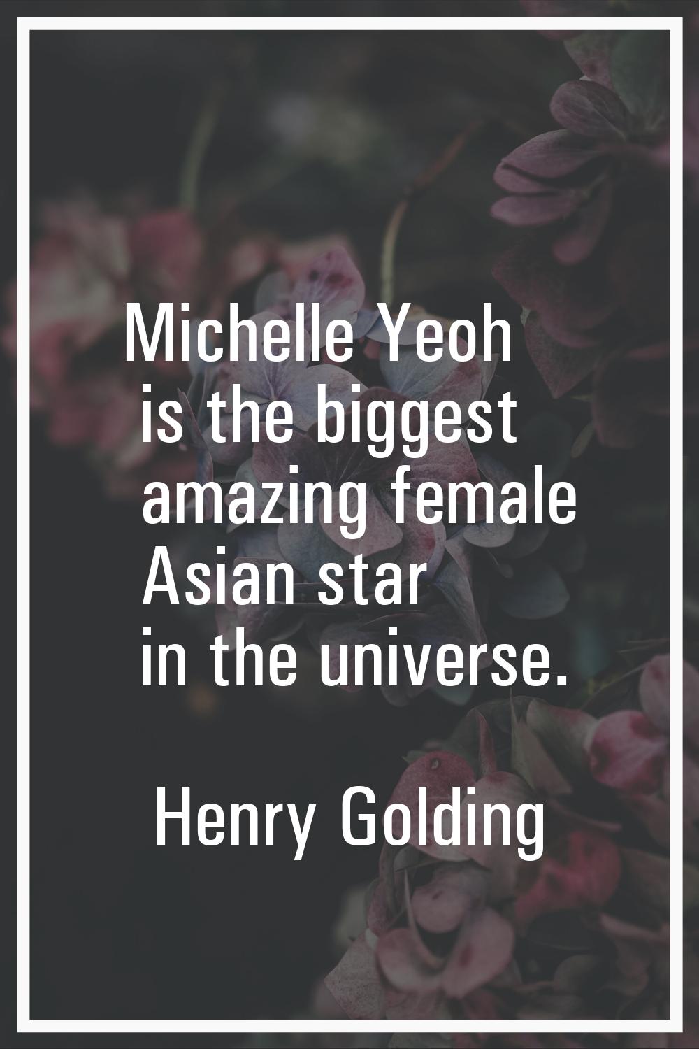 Michelle Yeoh is the biggest amazing female Asian star in the universe.