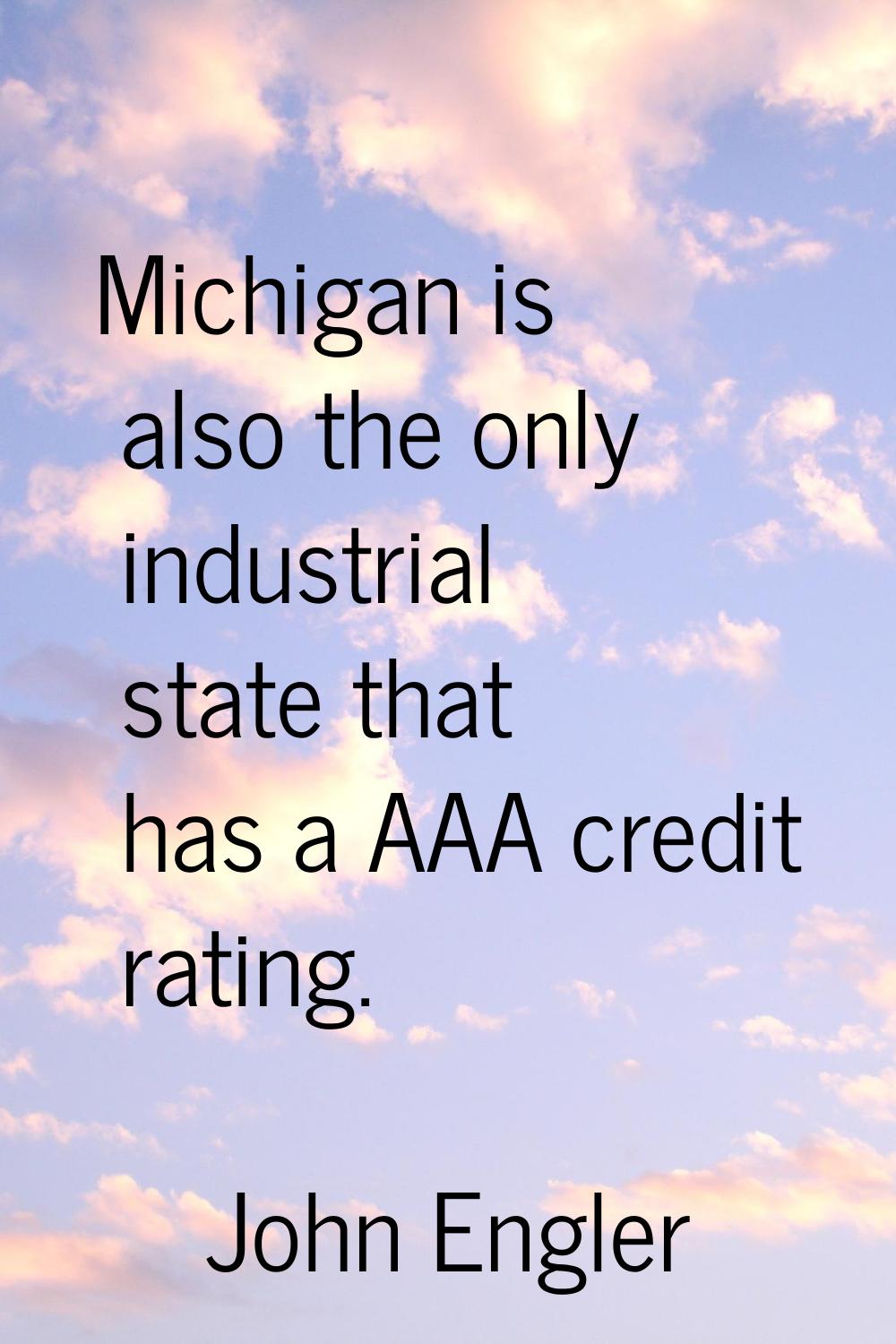 Michigan is also the only industrial state that has a AAA credit rating.