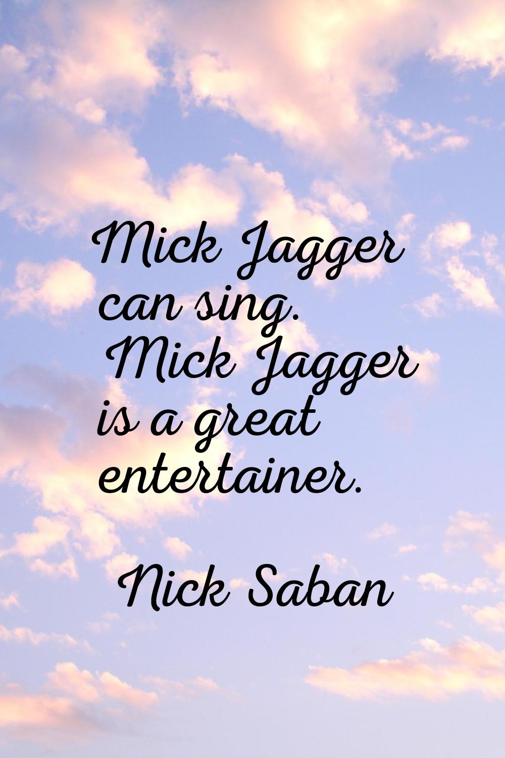 Mick Jagger can sing. Mick Jagger is a great entertainer.