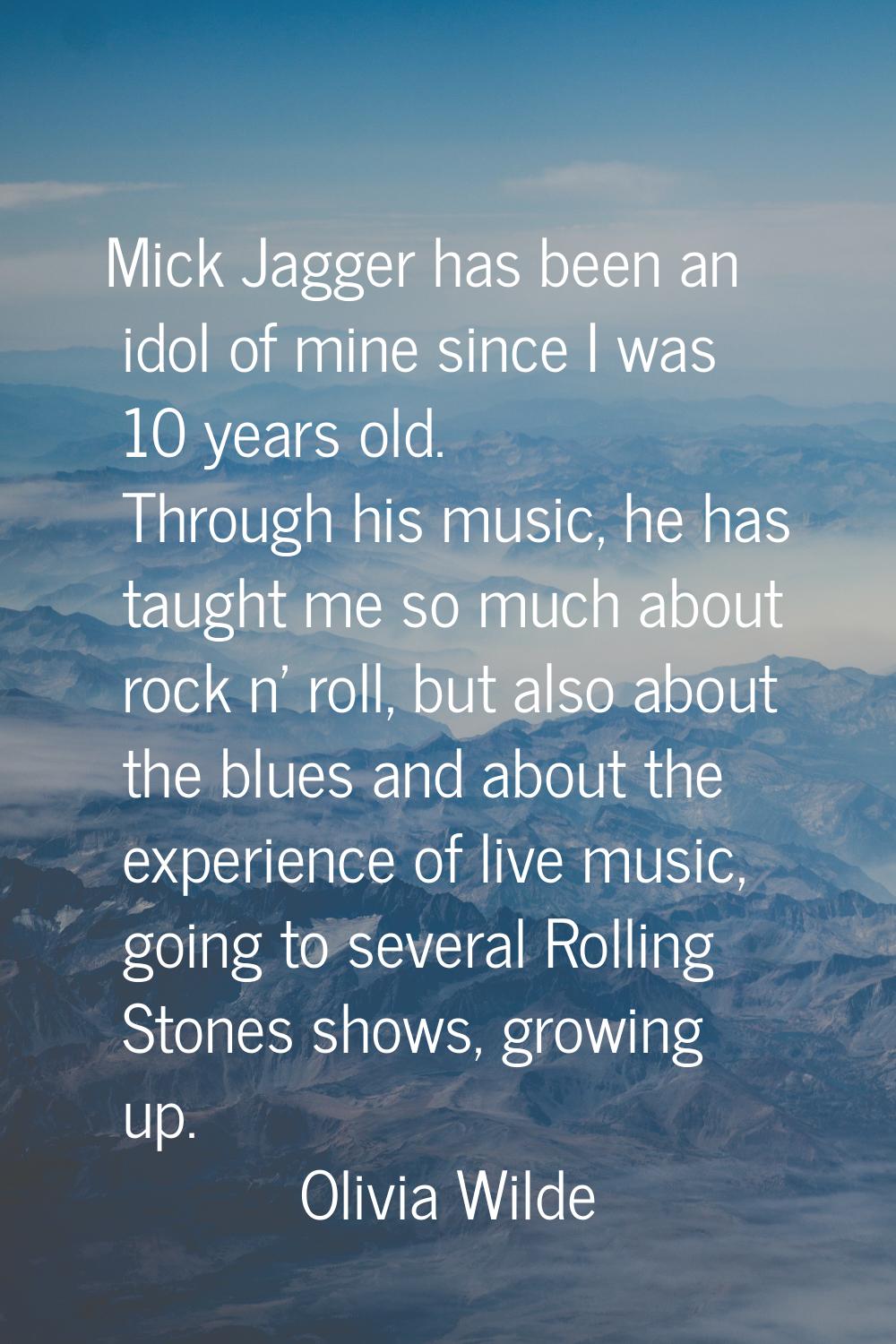 Mick Jagger has been an idol of mine since I was 10 years old. Through his music, he has taught me 