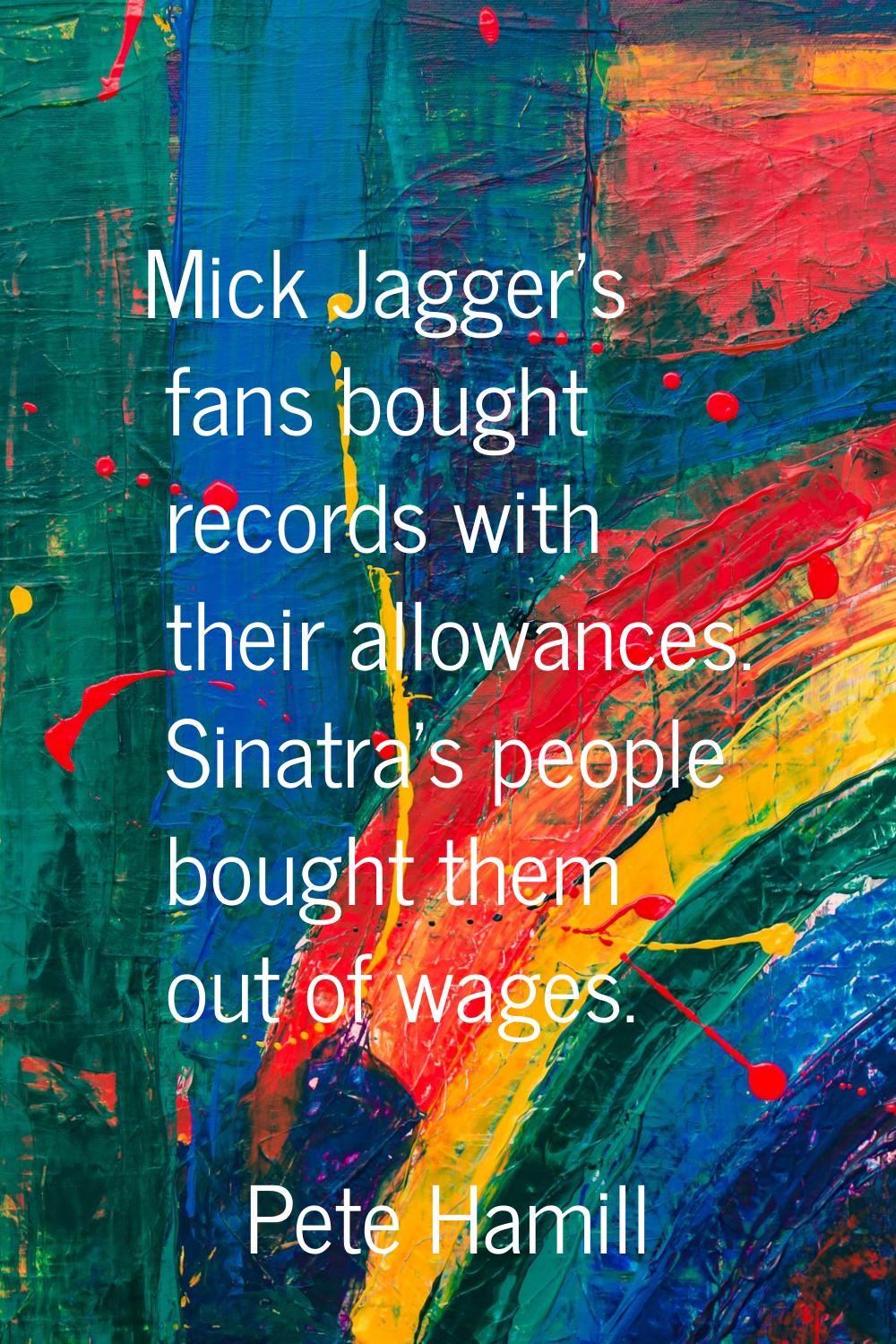 Mick Jagger's fans bought records with their allowances. Sinatra's people bought them out of wages.