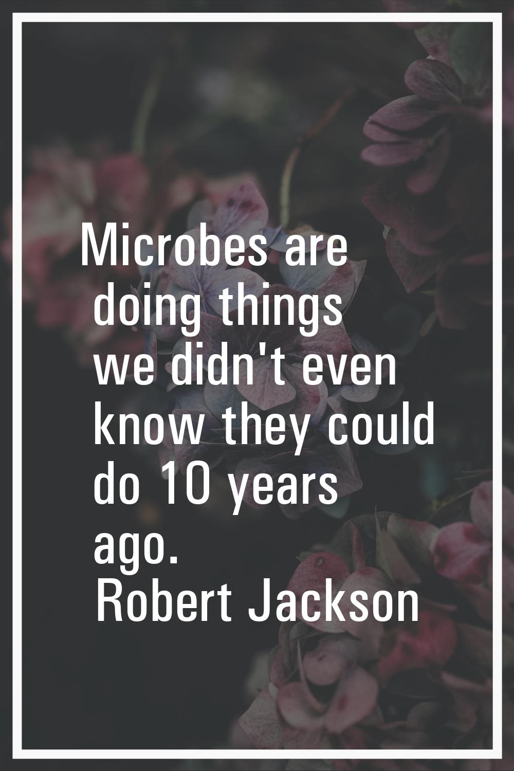 Microbes are doing things we didn't even know they could do 10 years ago.