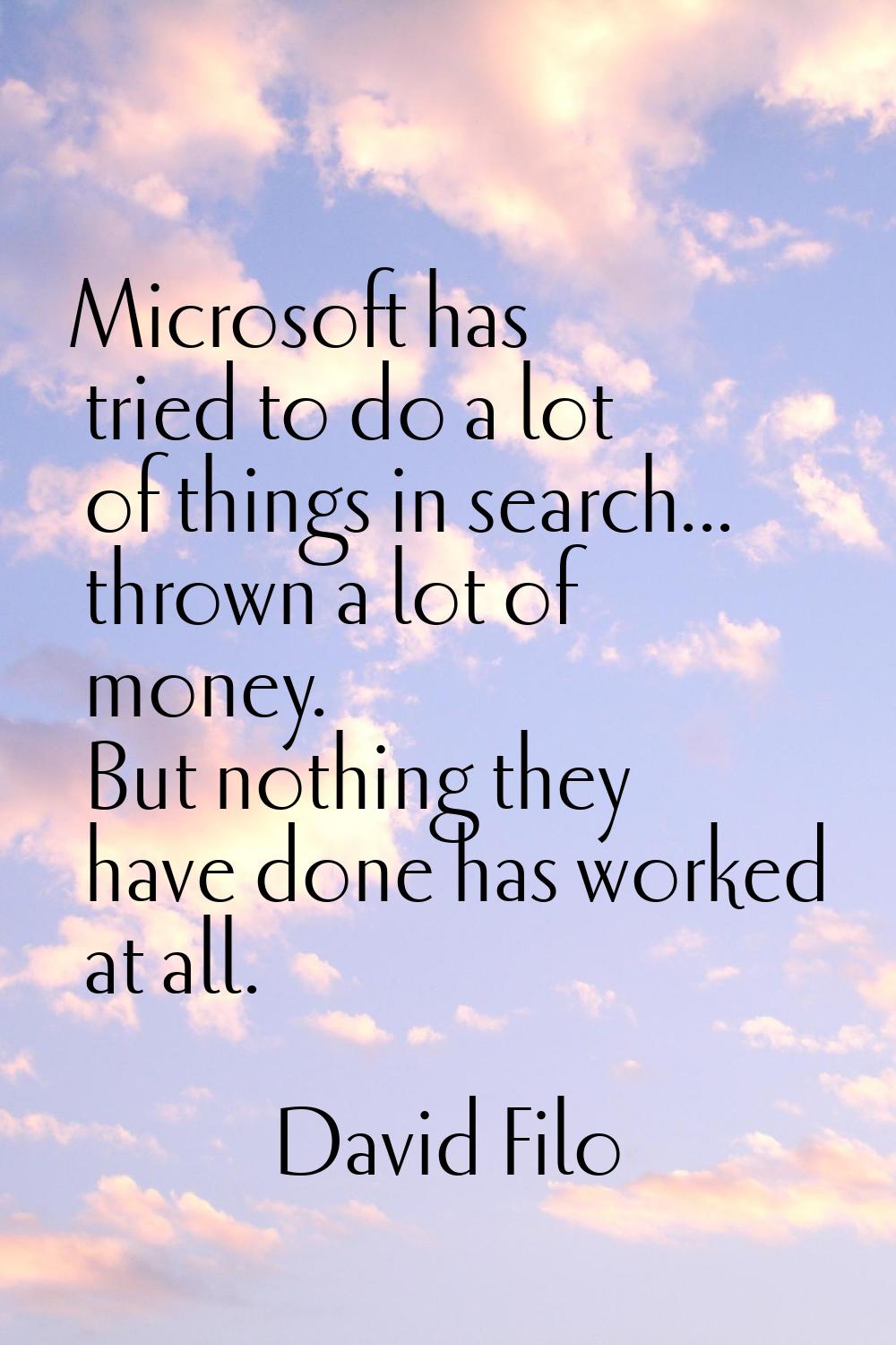 Microsoft has tried to do a lot of things in search... thrown a lot of money. But nothing they have