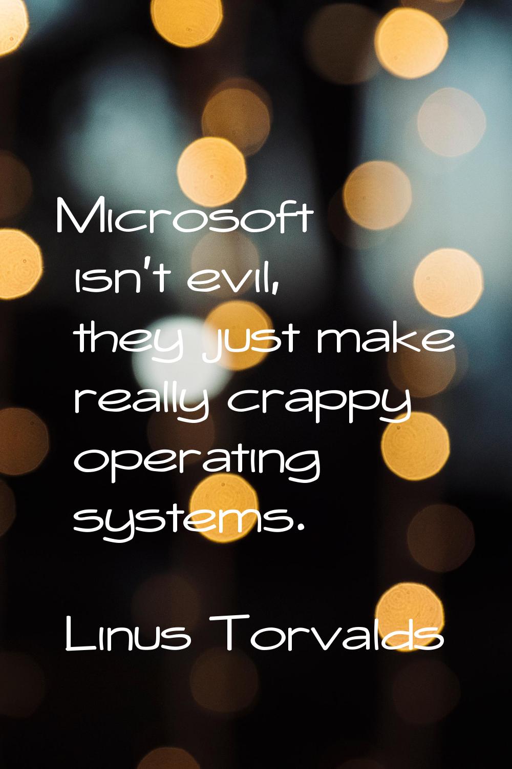 Microsoft isn't evil, they just make really crappy operating systems.