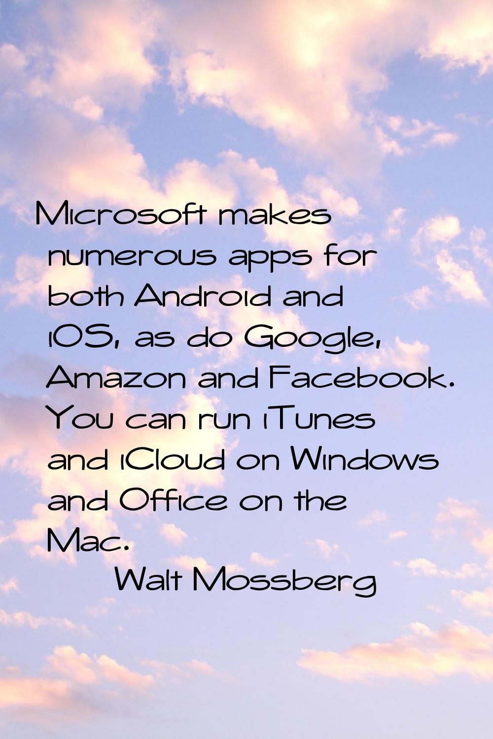 Microsoft makes numerous apps for both Android and iOS, as do Google, Amazon and Facebook. You can 